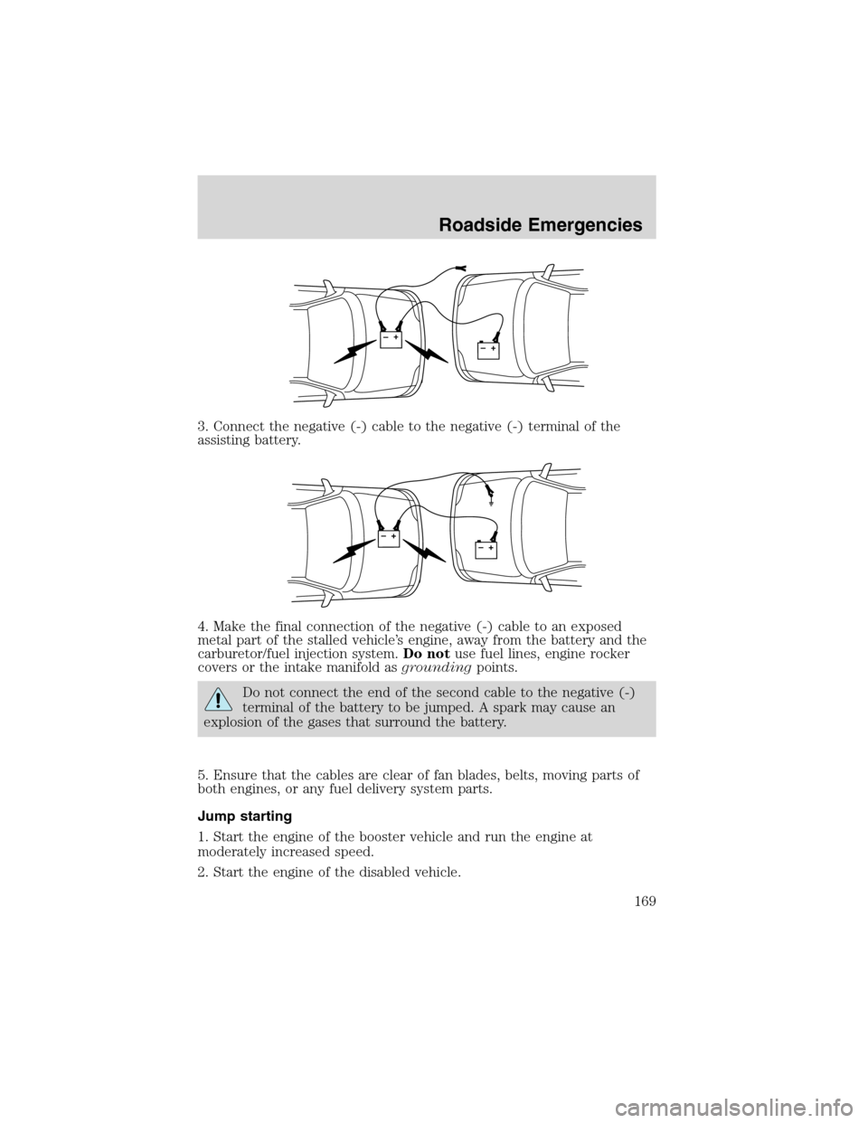 FORD WINDSTAR 2003 2.G Owners Manual 3. Connect the negative (-) cable to the negative (-) terminal of the
assisting battery.
4. Make the final connection of the negative (-) cable to an exposed
metal part of the stalled vehicle’s engi
