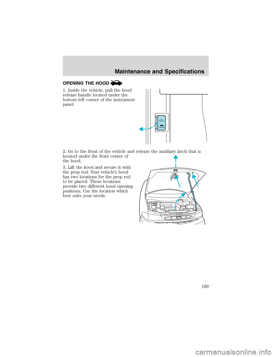 FORD WINDSTAR 2003 2.G Owners Manual OPENING THE HOOD
1. Inside the vehicle, pull the hood
release handle located under the
bottom left corner of the instrument
panel.
2. Go to the front of the vehicle and release the auxiliary latch tha