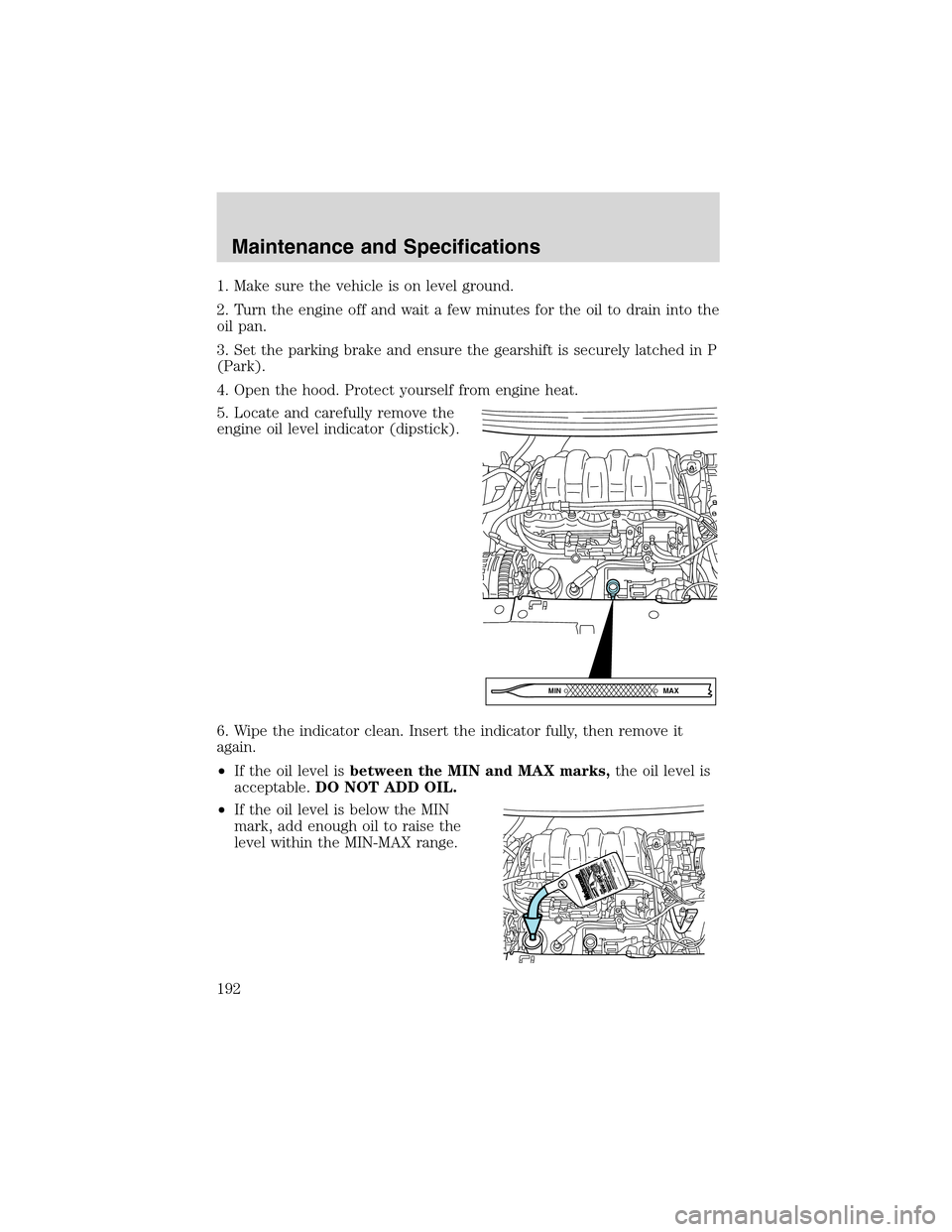 FORD WINDSTAR 2003 2.G Owners Manual 1. Make sure the vehicle is on level ground.
2. Turn the engine off and wait a few minutes for the oil to drain into the
oil pan.
3. Set the parking brake and ensure the gearshift is securely latched 