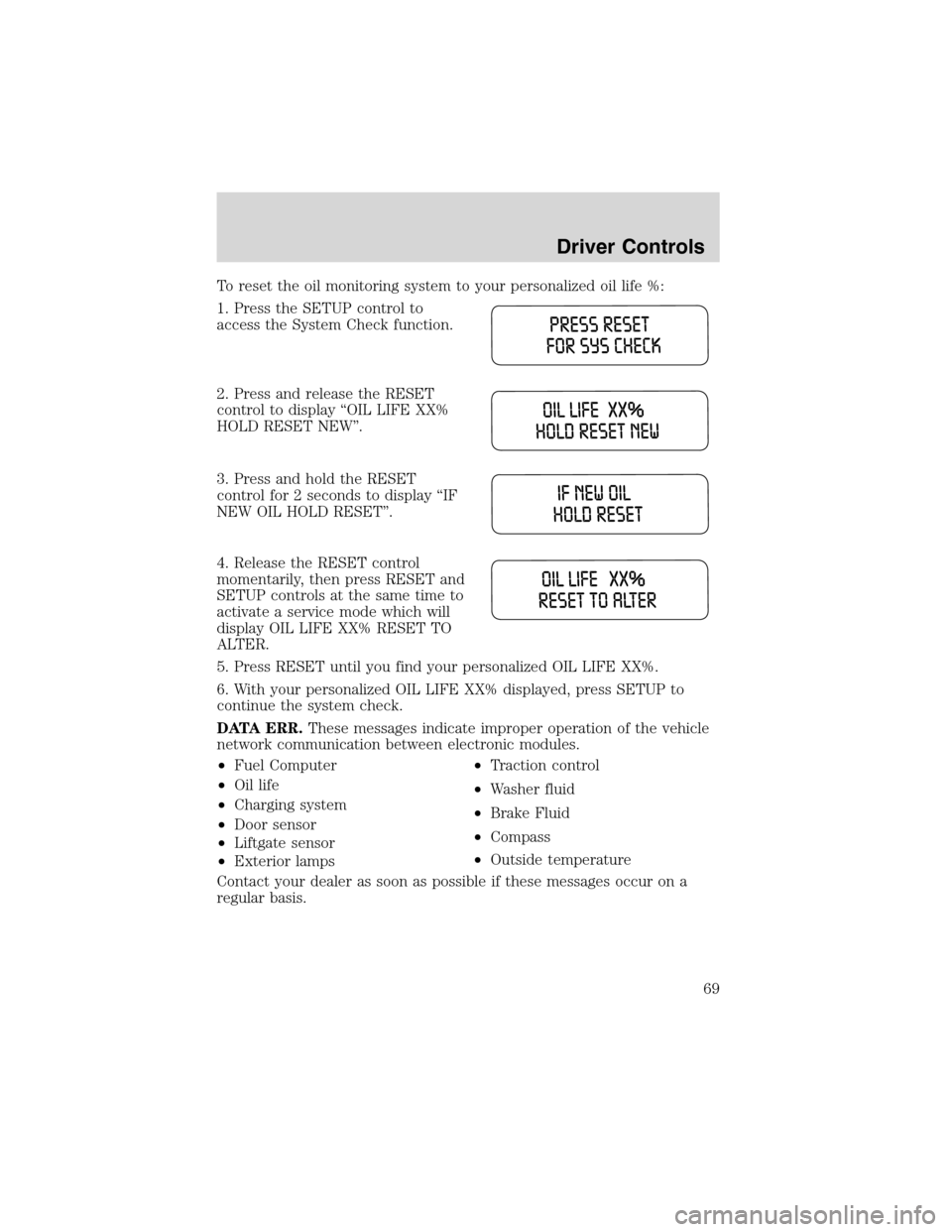 FORD WINDSTAR 2003 2.G Owners Manual To reset the oil monitoring system to your personalized oil life %:
1. Press the SETUP control to
access the System Check function.
2. Press and release the RESET
control to display“OIL LIFE XX%
HOL FORD WINDSTAR 2003 2.G Owners Manual To reset the oil monitoring system to your personalized oil life %:
1. Press the SETUP control to
access the System Check function.
2. Press and release the RESET
control to display“OIL LIFE XX%
HOL