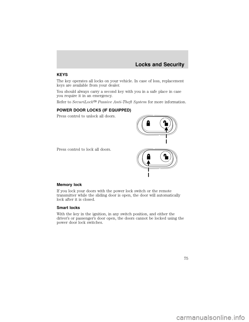FORD WINDSTAR 2003 2.G Owners Manual KEYS
The key operates all locks on your vehicle. In case of loss, replacement
keys are available from your dealer.
You should always carry a second key with you in a safe place in case
you require it 