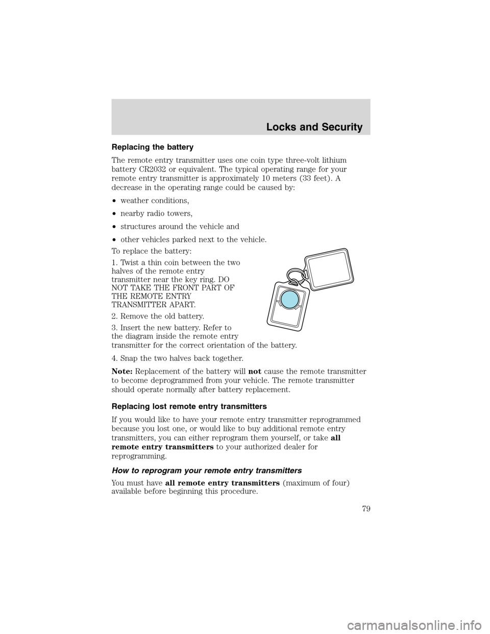 FORD WINDSTAR 2003 2.G Owners Manual Replacing the battery
The remote entry transmitter uses one coin type three-volt lithium
battery CR2032 or equivalent. The typical operating range for your
remote entry transmitter is approximately 10 FORD WINDSTAR 2003 2.G Owners Manual Replacing the battery
The remote entry transmitter uses one coin type three-volt lithium
battery CR2032 or equivalent. The typical operating range for your
remote entry transmitter is approximately 10
