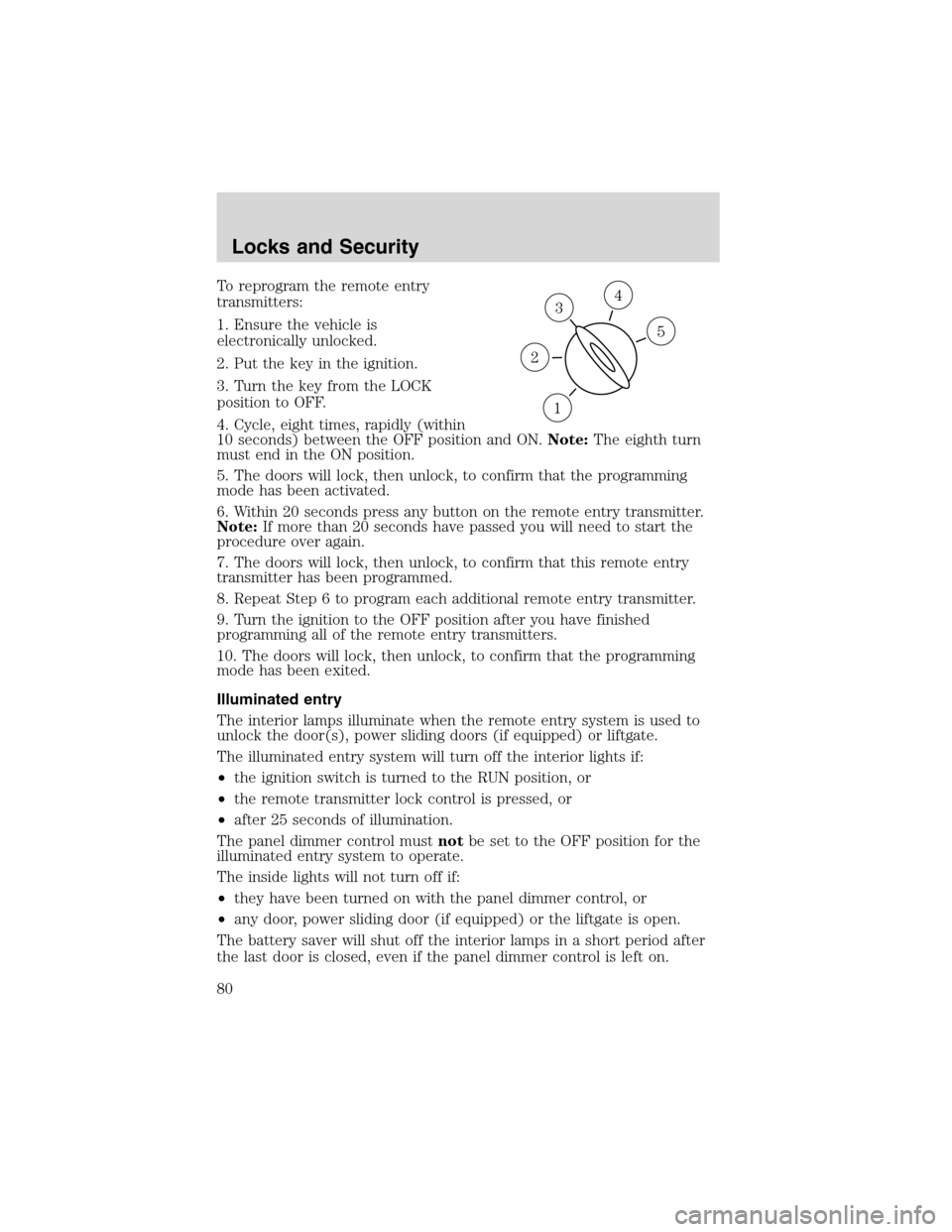 FORD WINDSTAR 2003 2.G Owners Manual To reprogram the remote entry
transmitters:
1. Ensure the vehicle is
electronically unlocked.
2. Put the key in the ignition.
3. Turn the key from the LOCK
position to OFF.
4. Cycle, eight times, rapi FORD WINDSTAR 2003 2.G Owners Manual To reprogram the remote entry
transmitters:
1. Ensure the vehicle is
electronically unlocked.
2. Put the key in the ignition.
3. Turn the key from the LOCK
position to OFF.
4. Cycle, eight times, rapi