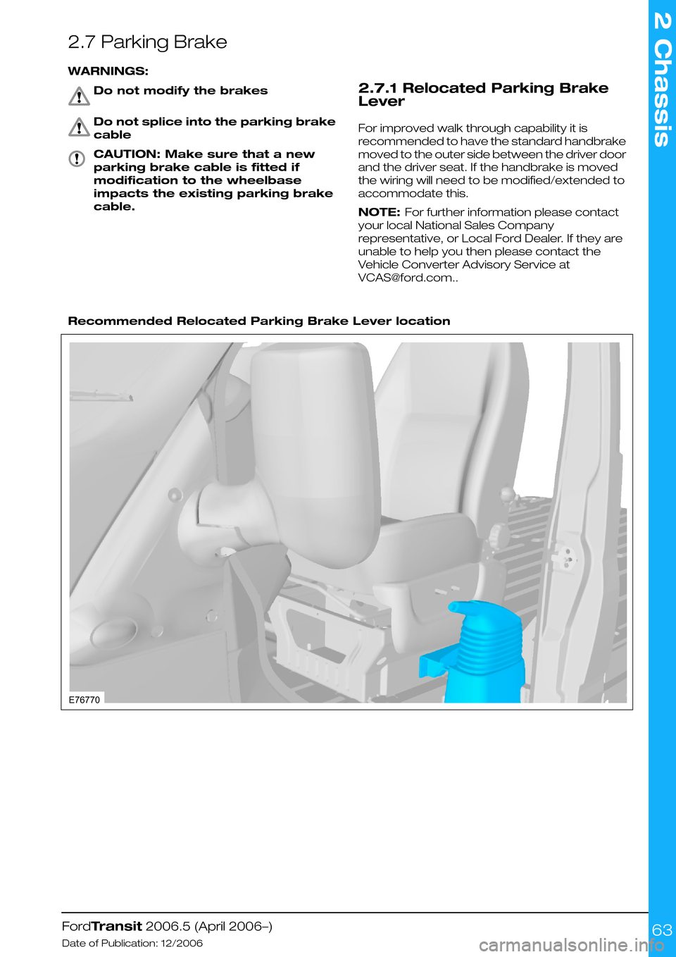 FORD TRANSIT 2006 7.G Body And Equipment Mounting Section Manual 2.7 Parking Brake
WARNINGS:
Do not modify the brakes
Do not splice into the parking brake
cable
CAUTION: Make sure that a new
parking brake cable is fitted if
modification to the wheelbase
impacts the
