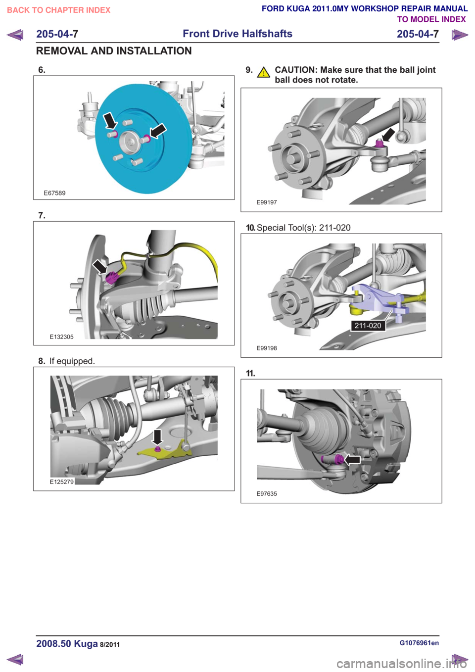FORD KUGA 2011 1.G Workshop Manual 6.
E67589
7.
E132305
8.If equipped.
E125279
9. CAUTION: Make sure that the ball joint
ball does not rotate.
E99197
10.Special Tool(s): 211-020
E99198
211-020
11 .
E97635
G1076961en2008.50 Kuga8/2011
2