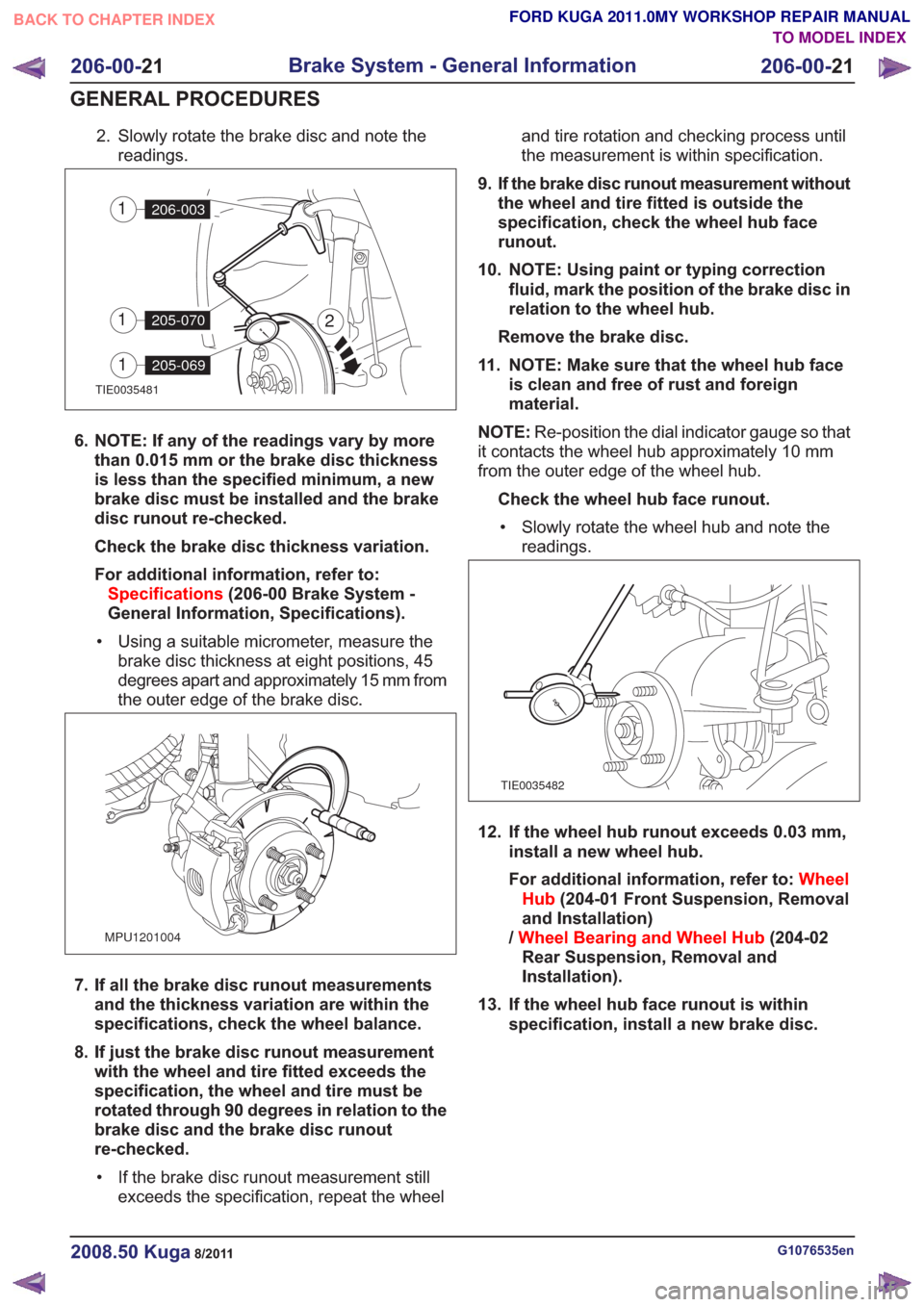 FORD KUGA 2011 1.G Workshop Manual 2. Slowly rotate the brake disc and note thereadings.
TIE0035481
2
206-0031
205-0701
205-0691
6. NOTE: If any of the readings vary by morethan 0.015 mm or the brake disc thickness
is less than the spe