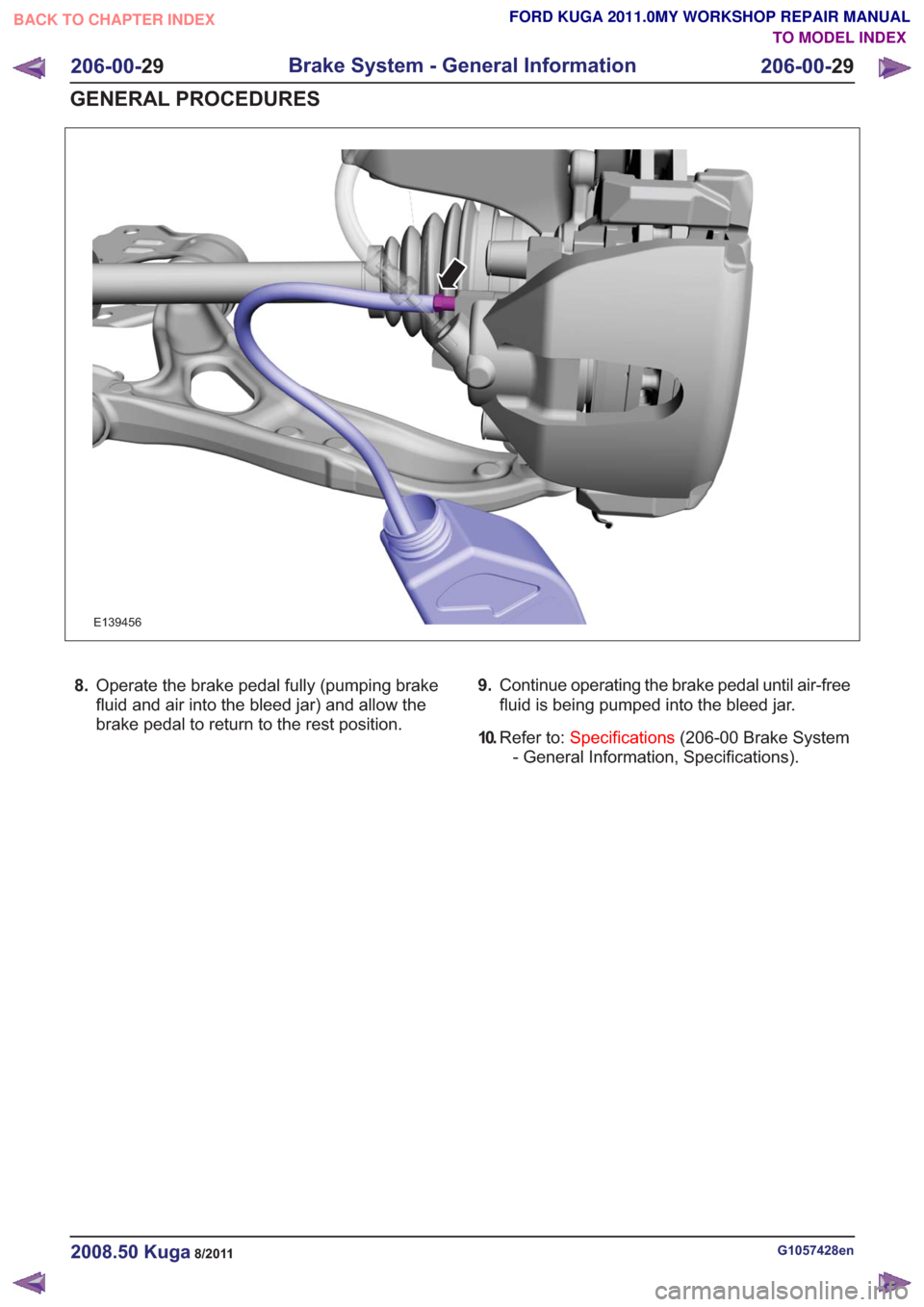 FORD KUGA 2011 1.G Workshop Manual E139456
8.Operate the brake pedal fully (pumping brake
fluid and air into the bleed jar) and allow the
brake pedal to return to the rest position. 9.
Continue operating the brake pedal until air-free
