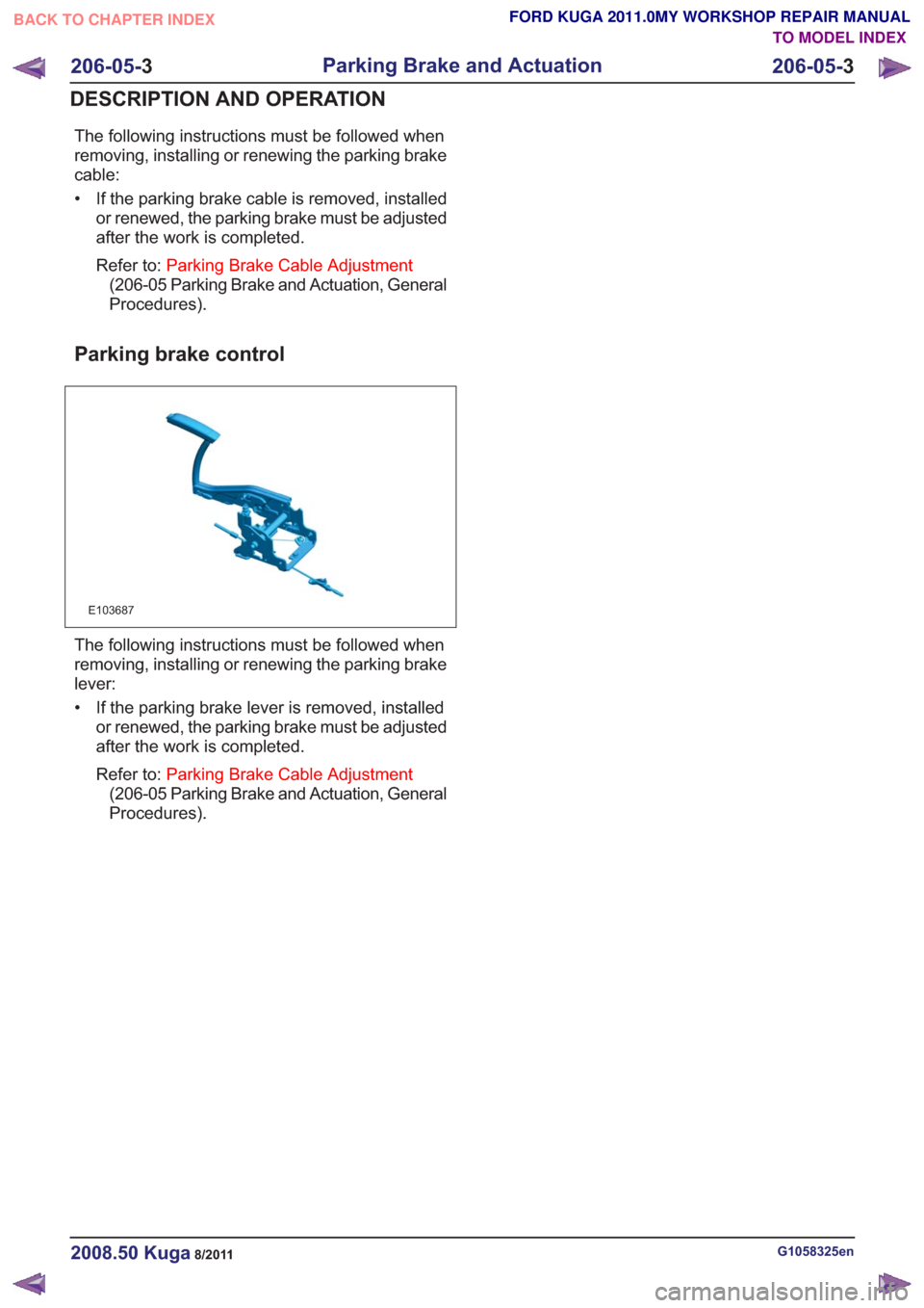 FORD KUGA 2011 1.G Workshop Manual The following instructions must be followed when
removing, installing or renewing the parking brake
cable:
• If the parking brake cable is removed, installedor renewed, the parking brake must be adj