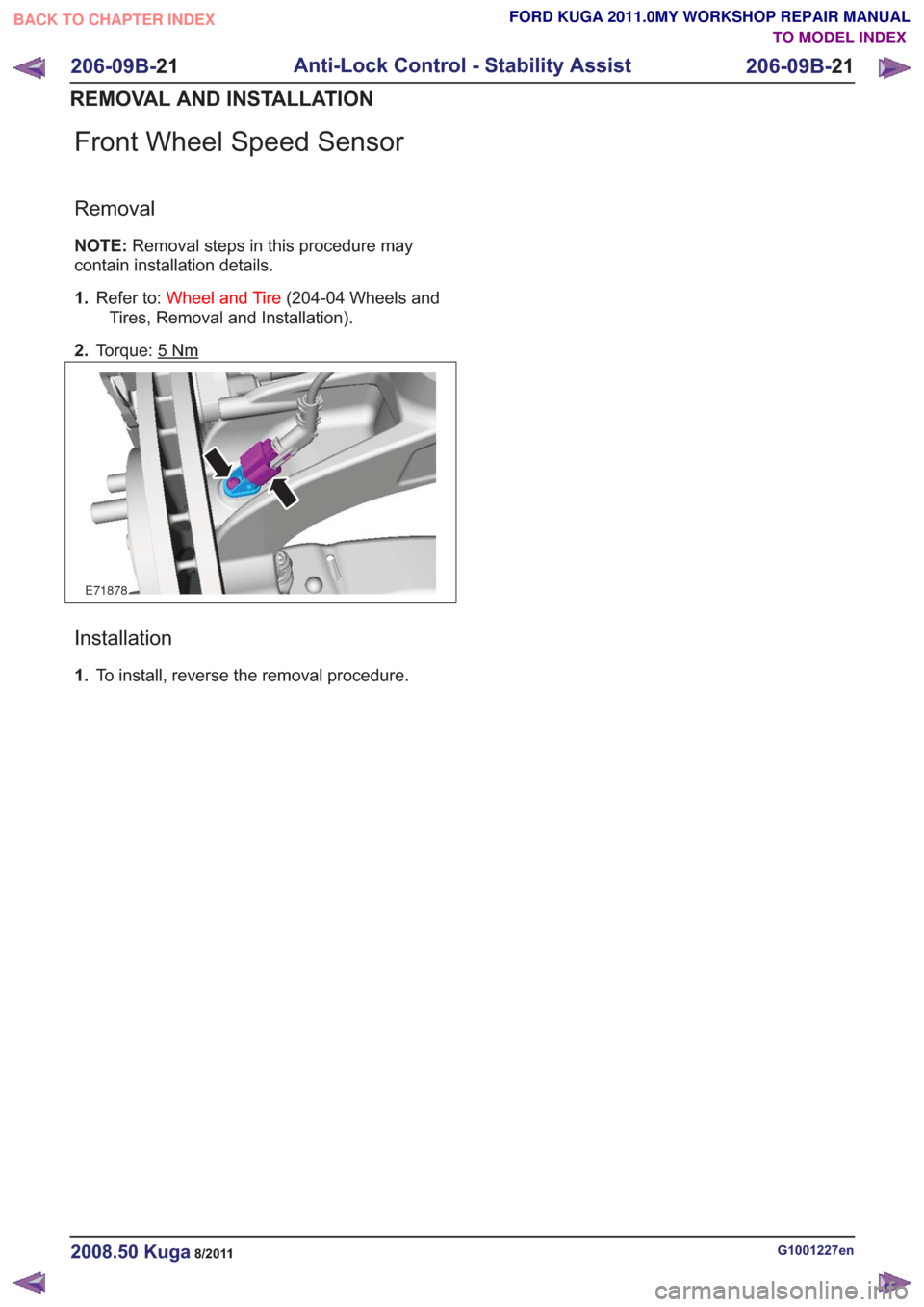 FORD KUGA 2011 1.G Workshop Manual Front Wheel Speed Sensor
Removal
NOTE:Removal steps in this procedure may
contain installation details.
1. Refer to: Wheel and Tire (204-04 Wheels and
Tires, Removal and Installation).
2. Torque: 5
Nm