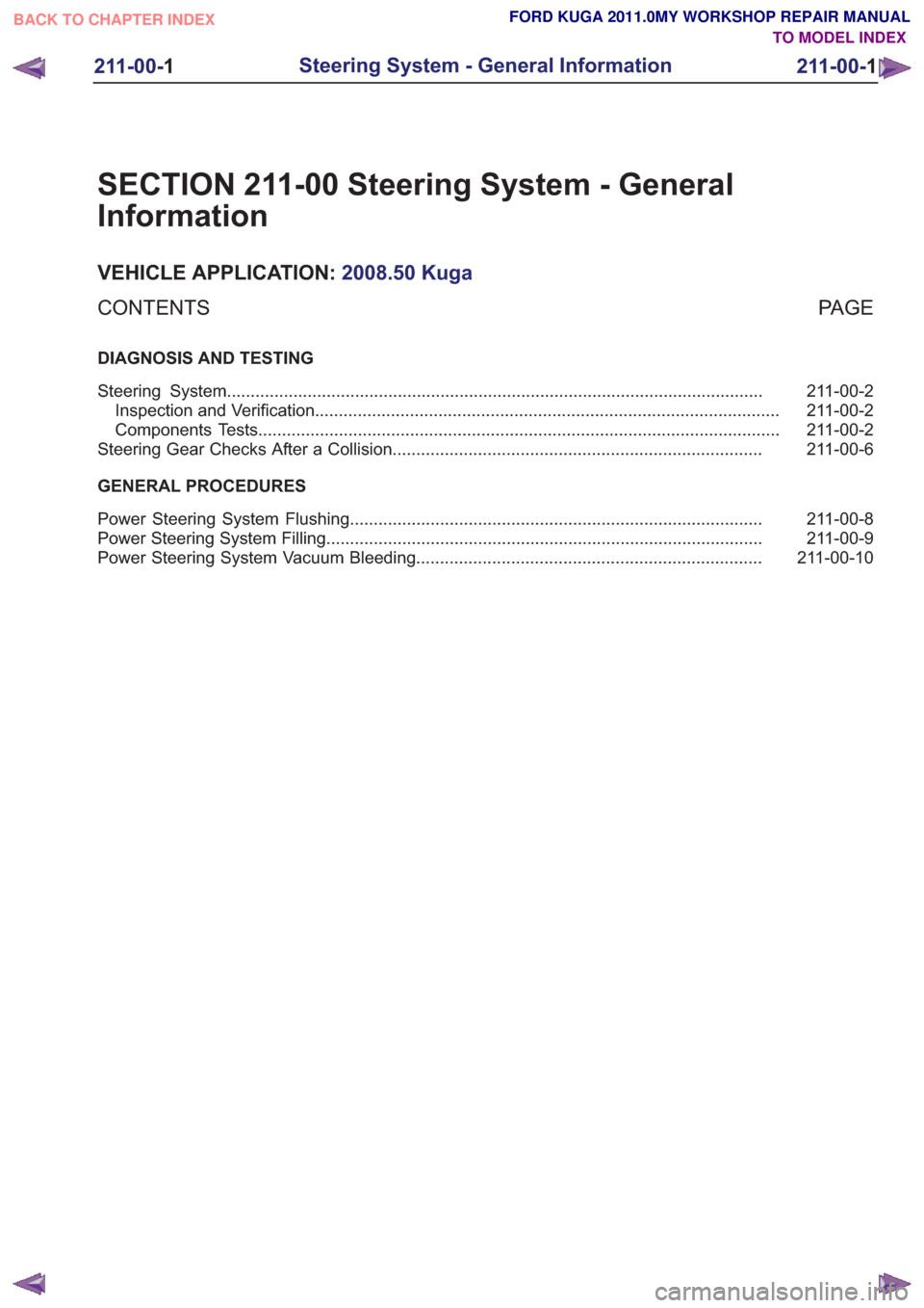 FORD KUGA 2011 1.G Workshop Manual SECTION 211-00 Steering System - General
Information
VEHICLE APPLICATION:2008.50 Kuga
PA G E
CONTENTS
DIAGNOSIS AND TESTING
211-00-2
Steering System ................................................... FORD KUGA 2011 1.G Workshop Manual SECTION 211-00 Steering System - General
Information
VEHICLE APPLICATION:2008.50 Kuga
PA G E
CONTENTS
DIAGNOSIS AND TESTING
211-00-2
Steering System ...................................................