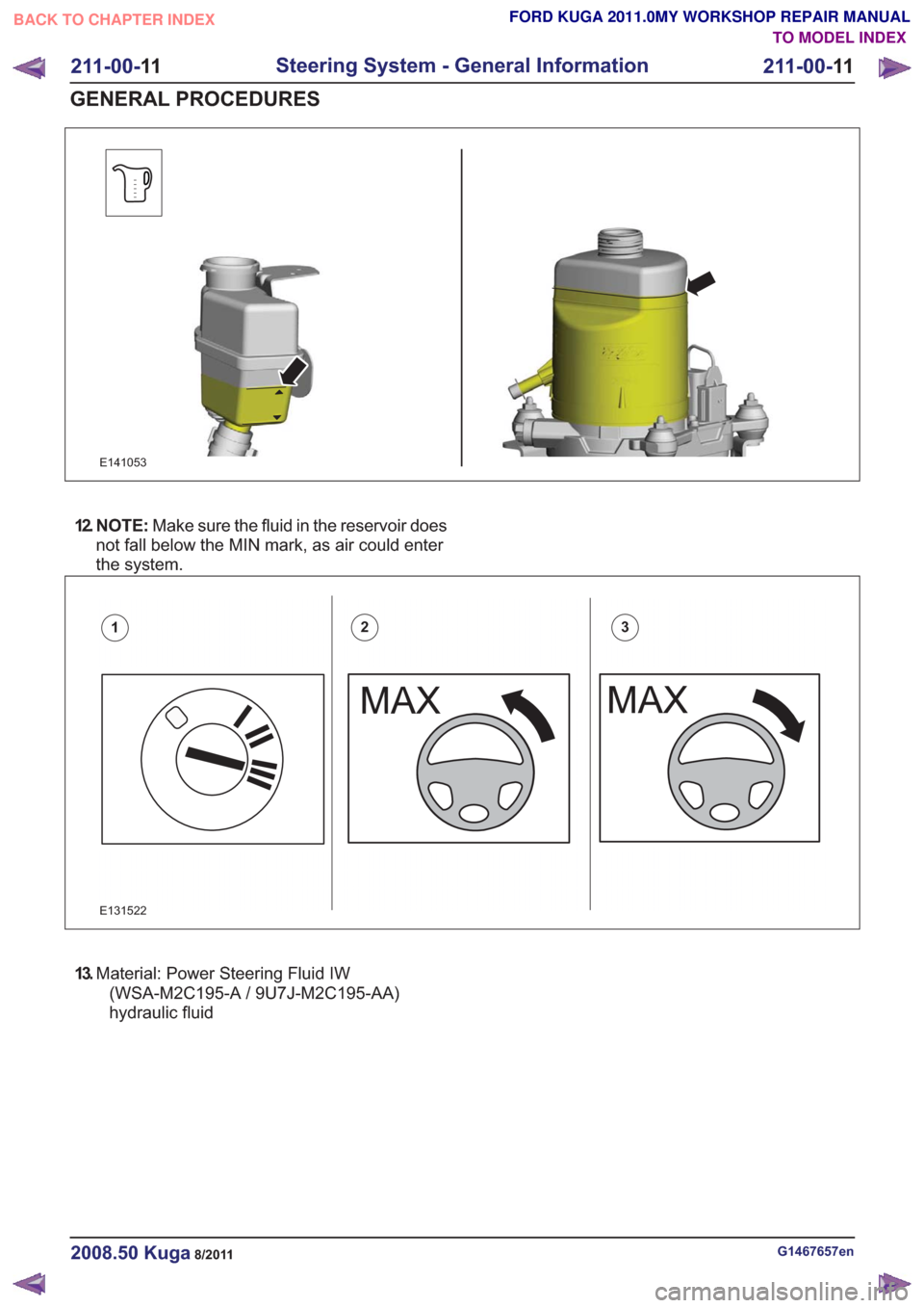 FORD KUGA 2011 1.G Workshop Manual E141053
12. N O T E :Make sure the fluid in the reservoir does
not fall below the MIN mark, as air could enter
the system.
E131522
123
13. Material: Power Steering Fluid IW
(WSA-M2C195-A / 9U7J-M2C195