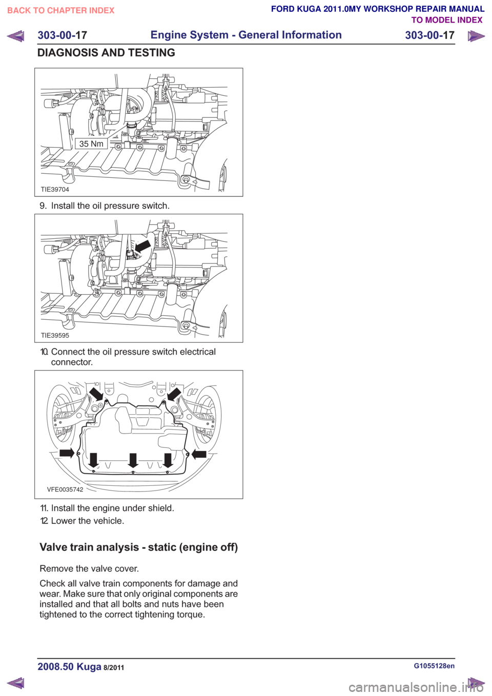 FORD KUGA 2011 1.G Workshop Manual TIE39704
35 Nm
9. Install the oil pressure switch.
TIE39595
10. Connect the oil pressure switch electricalconnector.
VFE0035742
11. Install the engine under shield.
12. Lower the vehicle.
Valve train 