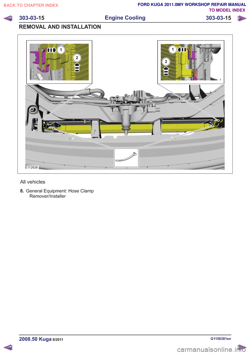 FORD KUGA 2011 1.G Workshop Manual E112626
1
2
1
2
All vehicles
8.General Equipment: Hose Clamp
Remover/Installer
G1156381en2008.50 Kuga8/2011
303-03- 15
Engine Cooling
303-03- 15
REMOVAL AND INSTALLATION
TO MODEL INDEX
BACK TO CHAPTER