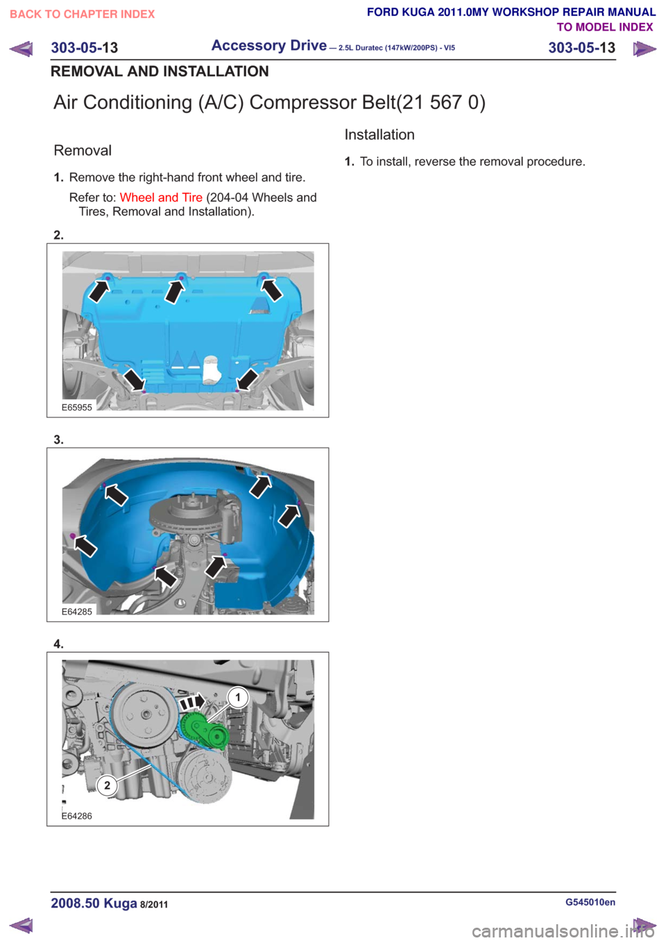 FORD KUGA 2011 1.G Workshop Manual Air Conditioning (A/C) Compressor Belt(21 567 0)
Removal
1.Remove the right-hand front wheel and tire.
Refer to: Wheel and Tire (204-04 Wheels and
Tires, Removal and Installation).
2.
E65955
3.
E64285