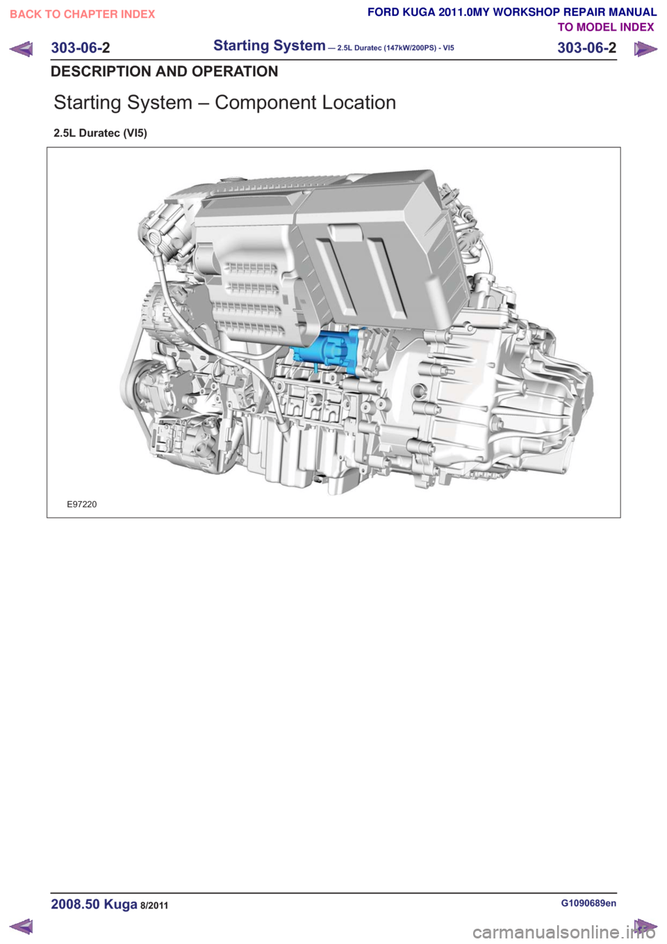 FORD KUGA 2011 1.G Workshop Manual Starting System – Component Location
2.5L Duratec (VI5)
E97220
G1090689en2008.50 Kuga8/2011
303-06-2
Starting System— 2.5L Duratec (147kW/200PS) - VI5303-06-
2
DESCRIPTION AND OPERATION
TO MODEL I