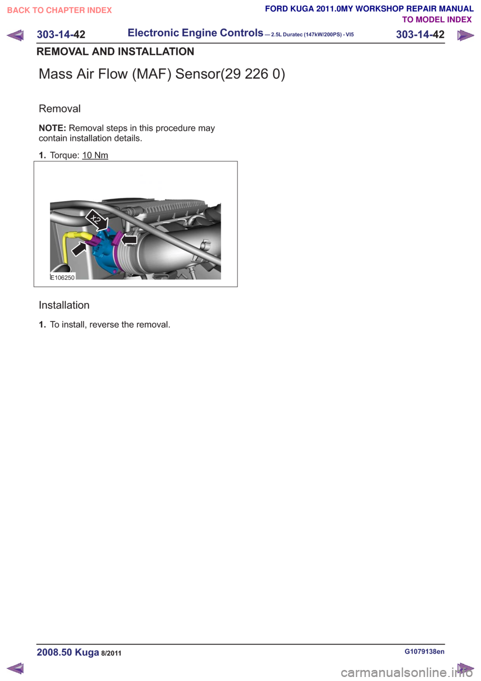 FORD KUGA 2011 1.G Workshop Manual Mass Air Flow (MAF) Sensor(29 226 0)
Removal
NOTE:Removal steps in this procedure may
contain installation details.
1. Torque: 10
Nm
E106250
x2
Installation
1.To install, reverse the removal.
G1079138
