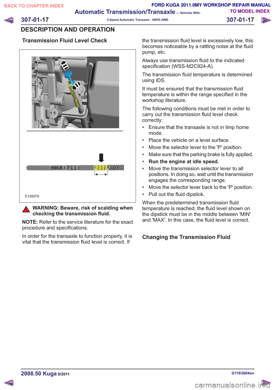 FORD KUGA 2011 1.G Workshop Manual Transmission Fluid Level Check
E126079
WARNING: Beware, risk of scalding when
checking the transmission fluid.
NOTE: Refer to the service literature for the exact
procedure and specifications.
In orde