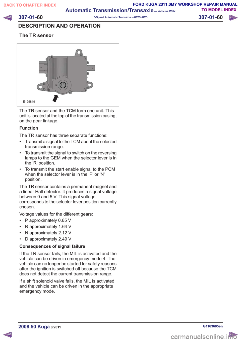 FORD KUGA 2011 1.G Workshop Manual The TR sensor
E125819
The TR sensor and the TCM form one unit. This
unit is located at the top of the transmission casing,
on the gear linkage.
Function
The TR sensor has three separate functions:
•