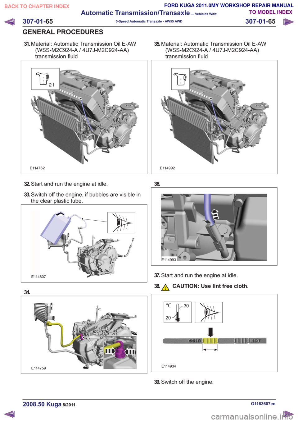 FORD KUGA 2011 1.G Workshop Manual 31.Material: Automatic Transmission Oil E-AW
(WSS-M2C924-A / 4U7J-M2C924-AA)
transmission fluid
E114762
2l
32. Start and run the engine at idle.
33. Switch off the engine, if bubbles are visible in
th