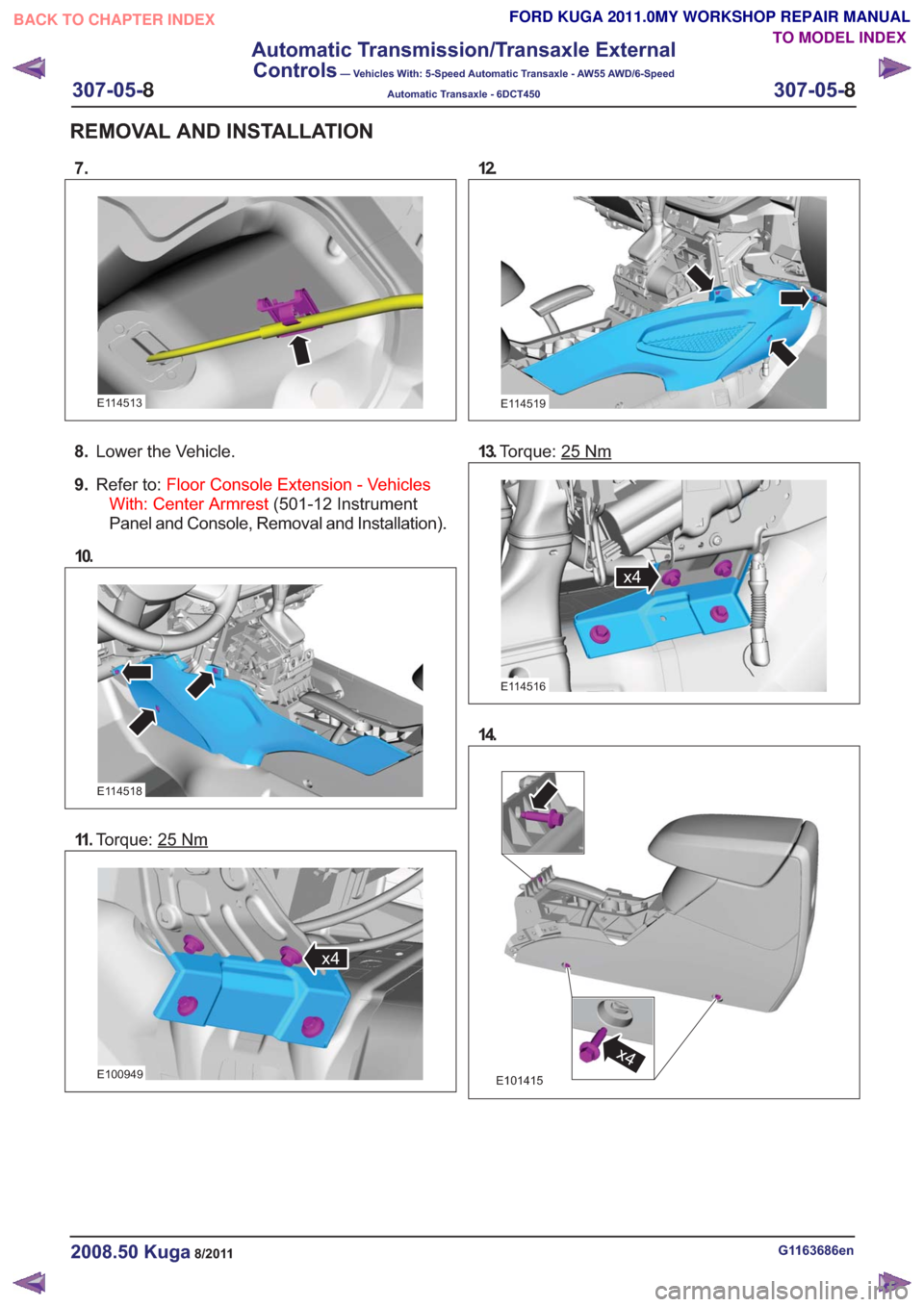 FORD KUGA 2011 1.G Workshop Manual 7.
E114513
8.Lower the Vehicle.
9. Refer to: Floor Console Extension - Vehicles
With: Center Armrest (501-12 Instrument
Panel and Console, Removal and Installation).
10.
E114518
11 . Torque: 25Nm
x4x4