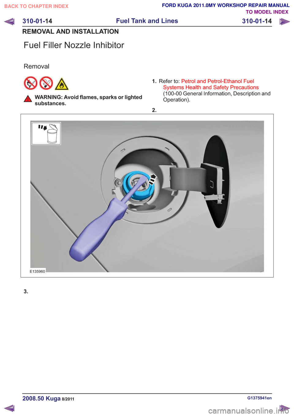FORD KUGA 2011 1.G Workshop Manual Fuel Filler Nozzle Inhibitor
Removal
WARNING: Avoid flames, sparks or lighted
substances.1.
Refer to: Petrol and Petrol-Ethanol Fuel
Systems Health and Safety Precautions
(100-00 General Information, 