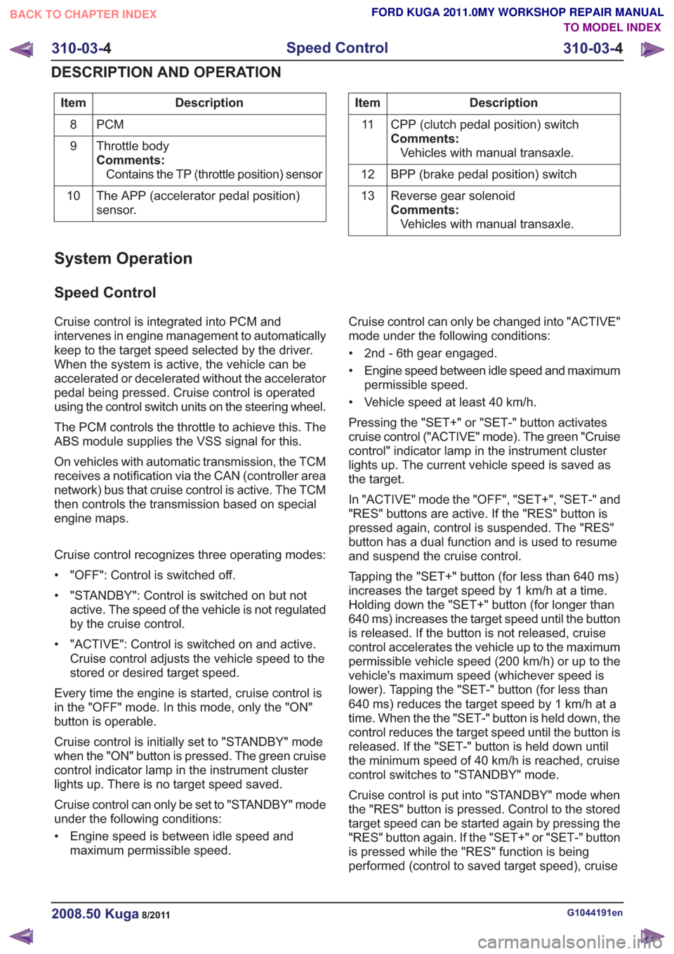 FORD KUGA 2011 1.G Workshop Manual Description
Item
PCM
8
Throttle body
Comments:Contains the TP (throttle position) sensor
9
The APP (accelerator pedal position)
sensor.
10Description
Item
CPP (clutch pedal position) switch
Comments:V