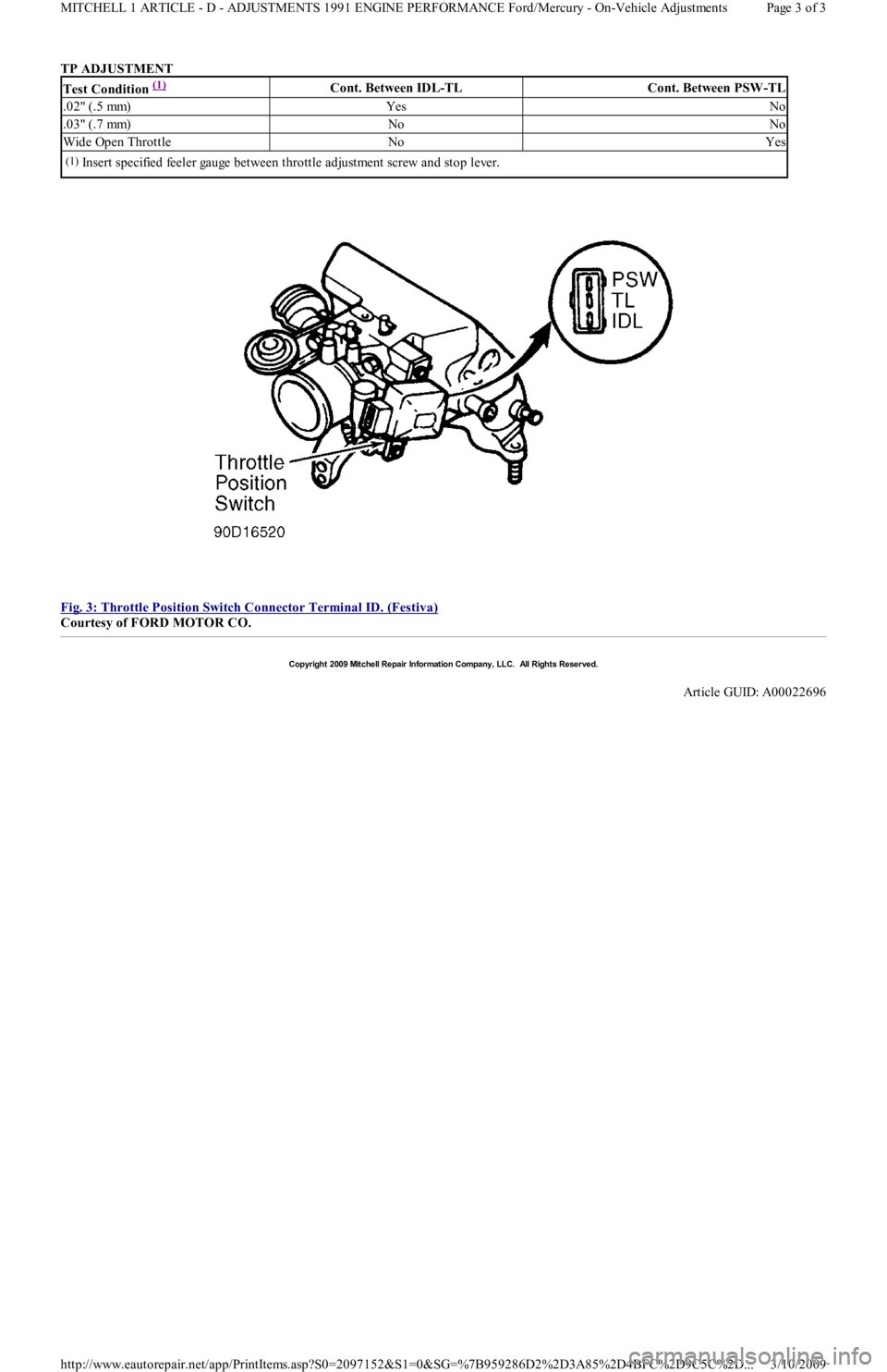 FORD FESTIVA 1991  Service Manual TP ADJUSTMENT 
 
Fig. 3: Throttle Position Switch Connector Terminal ID. (Festiva)
 
Courtesy of FORD MOTOR CO. 
Test Condition (1) Cont. Between IDL-TLCont. Between PSW-TL
.02" (.5 mm)YesNo
.03" (.7 