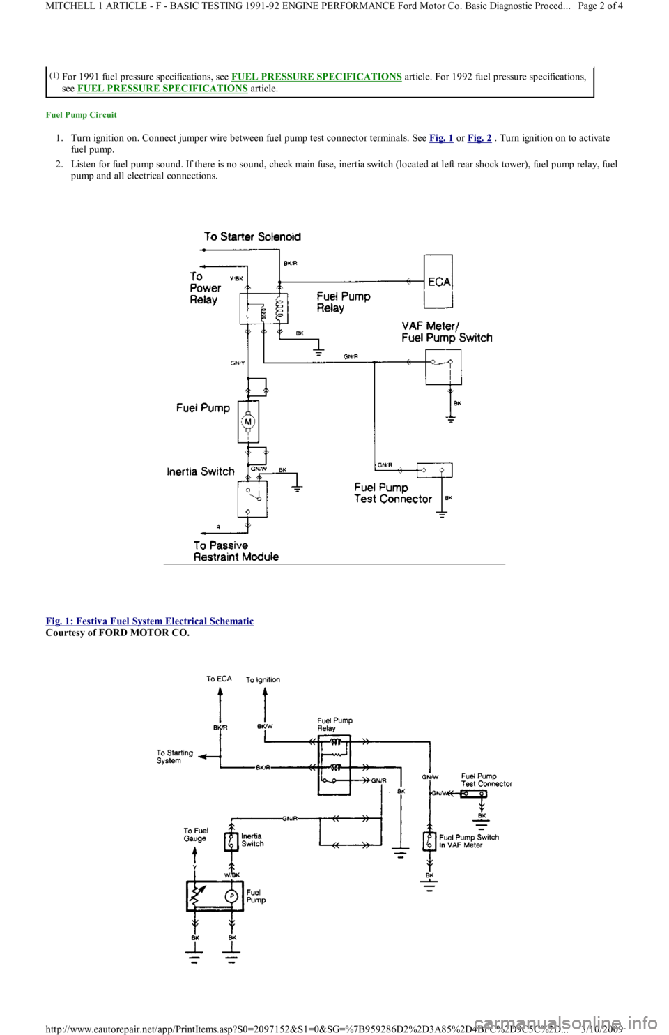 FORD FESTIVA 1991  Service Manual Fuel Pump Circuit 
1. Turn ignition on. Connect jumper wire between fuel pump test connector terminals. See Fig. 1 or Fig. 2 . Turn ignition on to activate 
fuel pump.  
2. Listen for fuel pump sound.