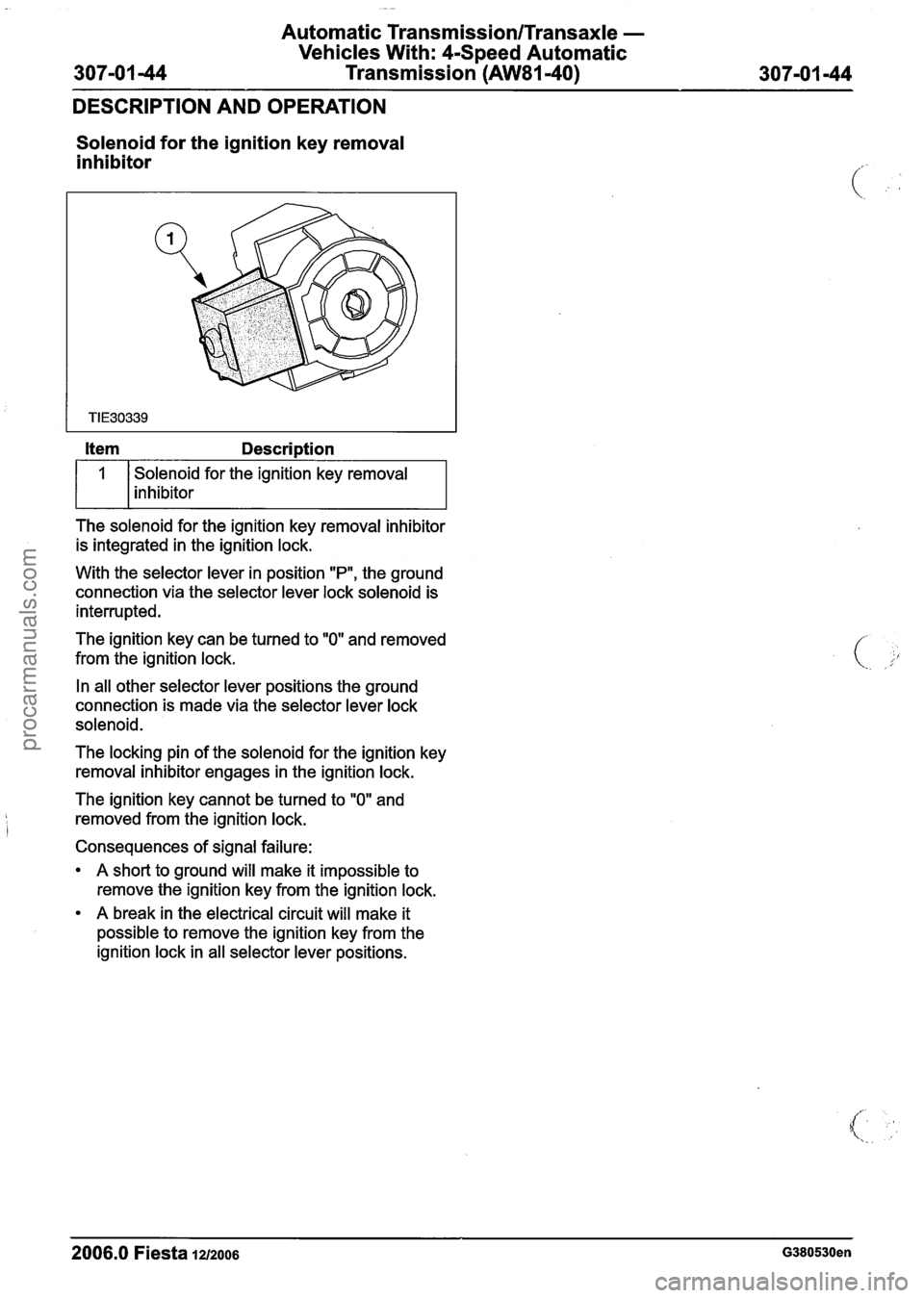 FORD FIESTA 2007  Workshop Manual 
Automatic Transmission/Transaxle - 
Vehicles With: 4-Speed  Automatic 
307-01 
-44 Transmission (AW81-40) 307-01  -44 
DESCRIPTION  AND  OPERATION 
Solenoid for the  ignition  key removal 
inhibitor 