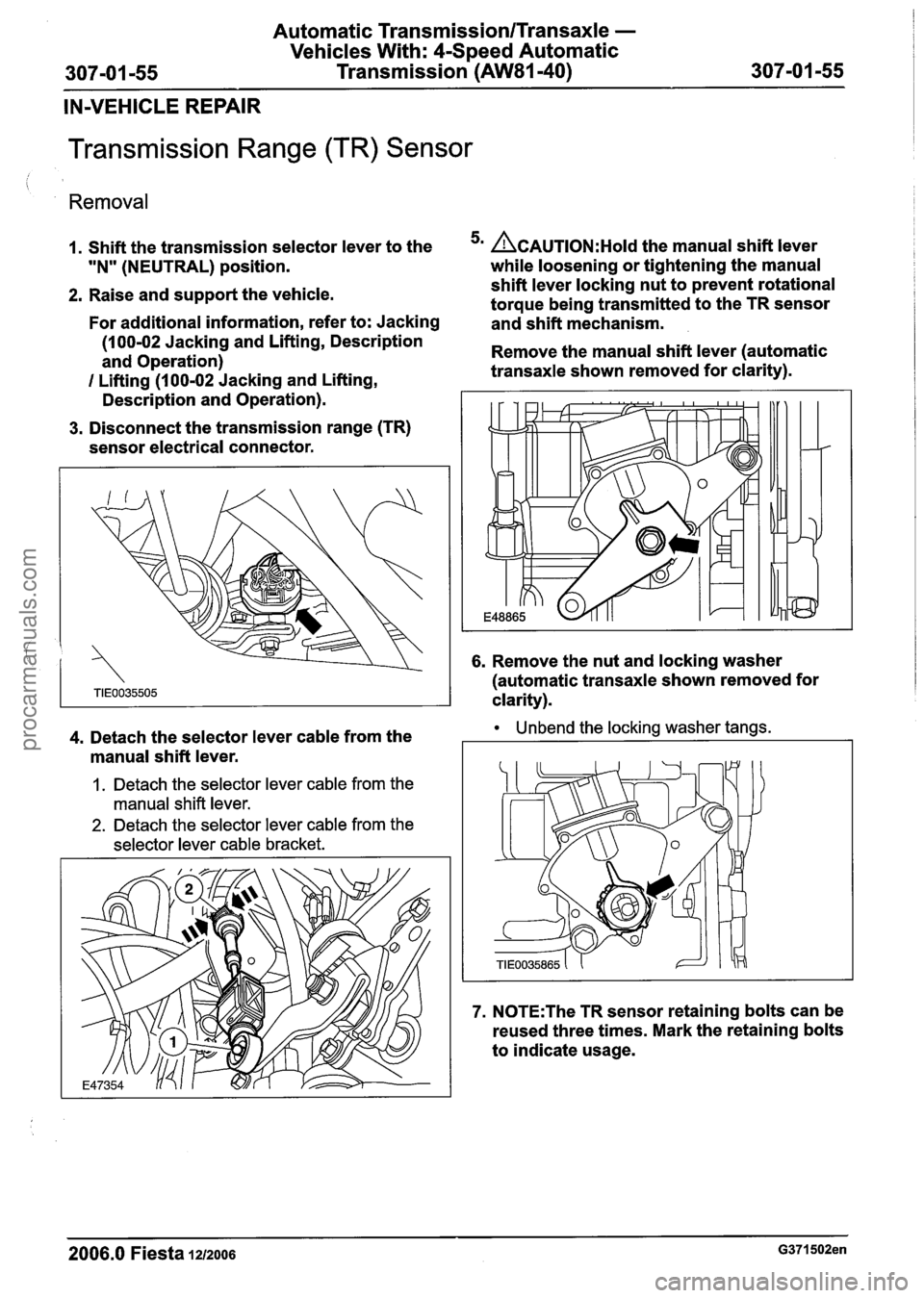 FORD FIESTA 2007  Workshop Manual 
Automatic Transmission/Transaxle - 
Vehicles With:  4-Speed Automatic 
307101 -55 Transmission (AW81-40) 307-01 -55 
IN-VEHICLE  REPAIR 
Transmission Range (TR) Sensor 
Removal 
1. Shift  the transmi