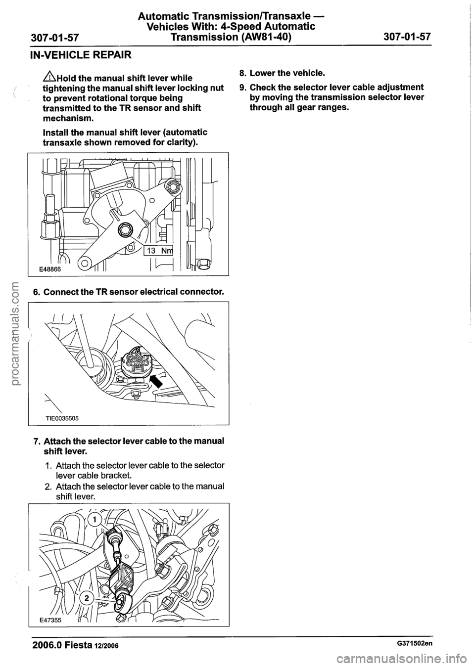 FORD FIESTA 2007  Workshop Manual 
Automatic Transmission/Transaxle - 
Vehicles With: 4-Speed Automatic 
307-01 -57  Transmission (AW81-40) 307-01 -57 
IN-VEHICLE  REPAIR 
A~old the manual  shift lever  while 8. Lower  the vehicle. 
