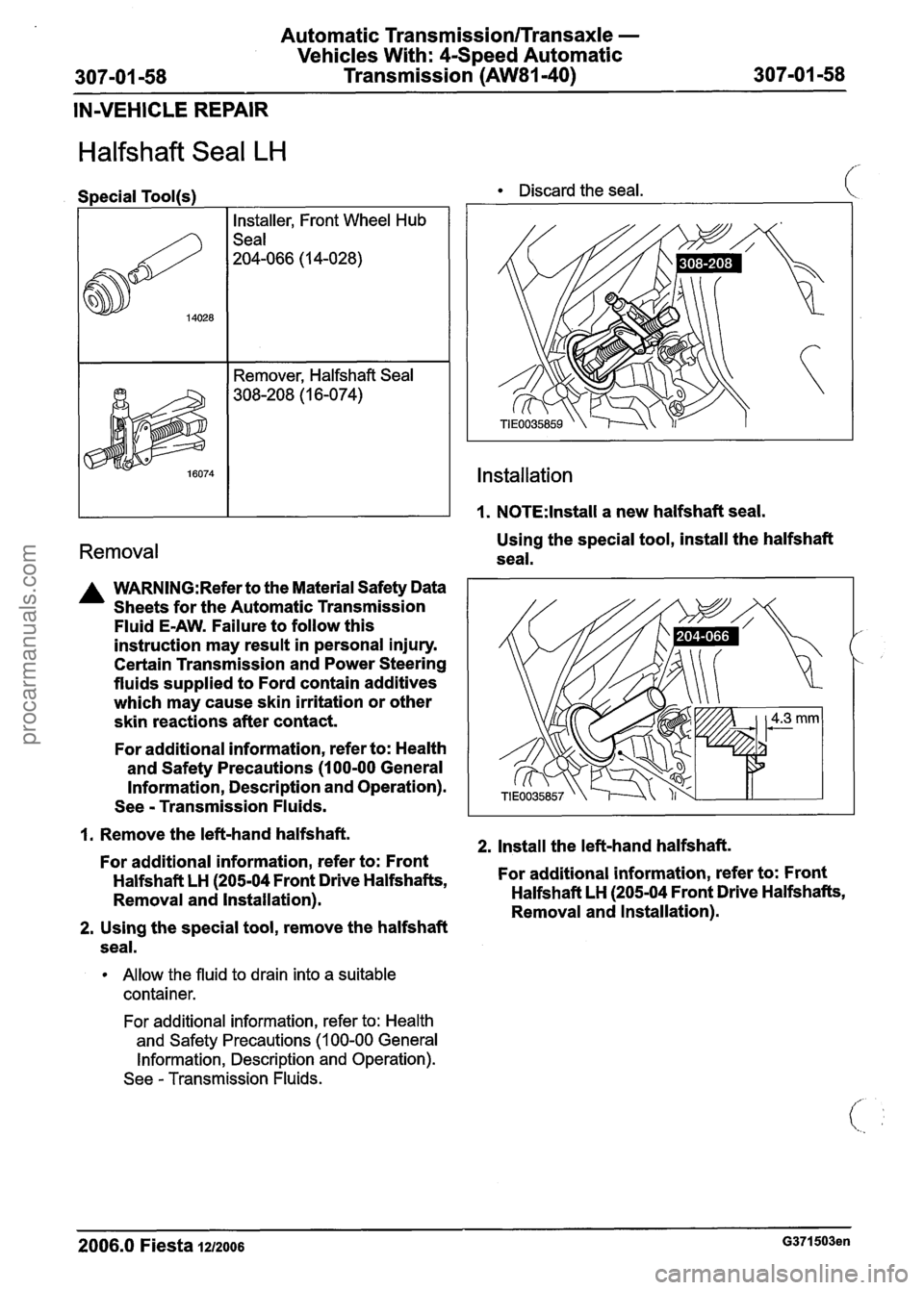 FORD FIESTA 2007 Workshop Manual
Automatic Transmission/Transaxle -
Vehicles With: 4-Speed Automatic
307-01 -58 Transmission
(AW81-40) 307-01 -58
IN-VEHICLE REPAIR
Halfshaft Seal LH
I. 1.NOTE:lnstall a new halfshaft seal FORD FIESTA 2007 Workshop Manual
Automatic Transmission/Transaxle -
Vehicles With: 4-Speed Automatic
307-01 -58 Transmission
(AW81-40) 307-01 -58
IN-VEHICLE REPAIR
Halfshaft Seal LH
I. 1.NOTE:lnstall a new halfshaft seal