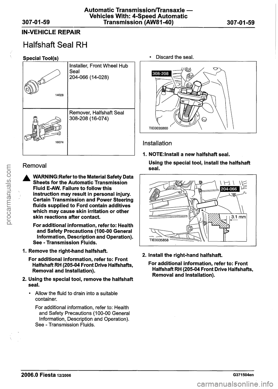 FORD FIESTA 2007 Workshop Manual
Automatic Transmission/Transaxle -
Vehicles With: 4-Speed Automatic
307-01 -59 Transmission (AW81-40) 307101 -59
IN-VEHICLE REPAIR
Halfshaft Seal RH
Special Tool@) Discard the seal.
Instal FORD FIESTA 2007 Workshop Manual
Automatic Transmission/Transaxle -
Vehicles With: 4-Speed Automatic
307-01 -59 Transmission (AW81-40) 307101 -59
IN-VEHICLE REPAIR
Halfshaft Seal RH
Special Tool@) Discard the seal.
Instal