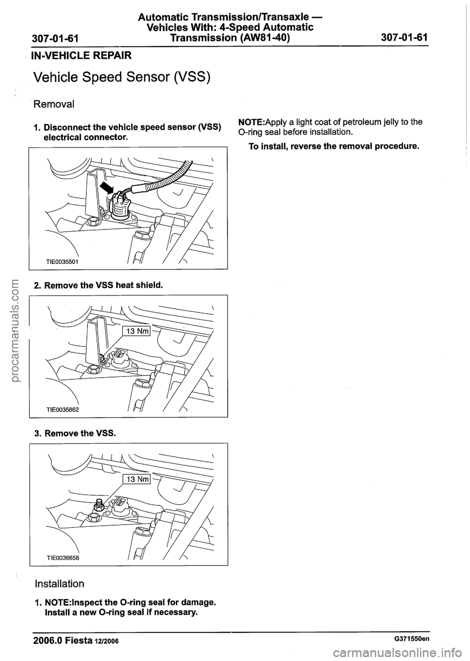 FORD FIESTA 2007  Workshop Manual 
Automatic Transmission/Transaxle - 
Vehicles With: 4-Speed Automatic 
307-01 -61  Transmission (AW81-40) 307-01 -61 -- 
IN-VEHICLE  REPAIR 
Vehicle Speed Sensor  (VSS) 
Removal 
N0TE:Apply a light  c