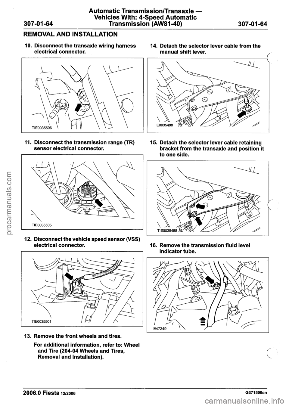 FORD FIESTA 2007  Workshop Manual 
Automatic Transmission/Transaxle - 
Vehicles With:  4-Speed Automatic 
Transmission 
(AW81-40) 
REMOVAL  AND INSTALLATION 
10. Disconnect  the transaxle  wiring harness 
14. Detach  the selector leve