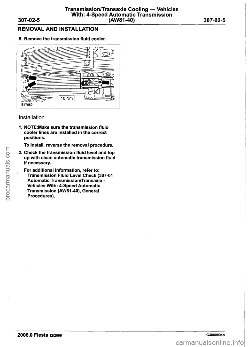 FORD FIESTA 2007  Workshop Manual 
Transmission/Transaxle Cooling - Vehicles 
With:  4-Speed  Automatic  Transmission 
(AW81-40) 
REMOVAL  AND  INSTALLATION 
5. Remove the transmission  fluid cooler. 
Installation 
I. N0TE:Make sure t