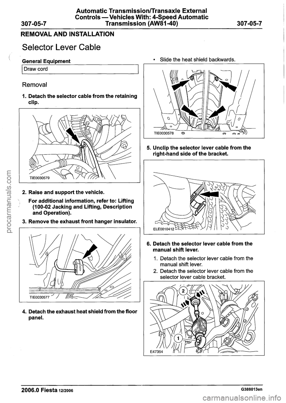 FORD FIESTA 2007  Workshop Manual 
Automatic Transmission/Transaxle External 
Controls  -Vehicles  With: 4-Speed  Automatic 
Transmission 
(AW81-40) 
REMOVAL  AND INSTALLATION 
Selector  Lever Cable 
, General  Equipment Slide the he