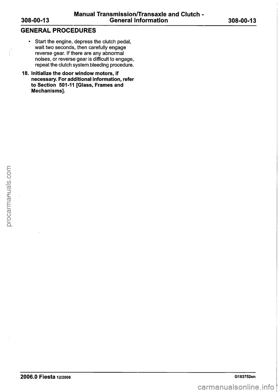 FORD FIESTA 2007  Workshop Manual 
Manual Transmission/Transaxle and Clutch - 
308-00-1 3  General Information  308-00-1 3 
GENERAL PROCEDURES 
Start the engine,  depress the clutch  pedal, 
wait two  seconds,  then carefully  engage 