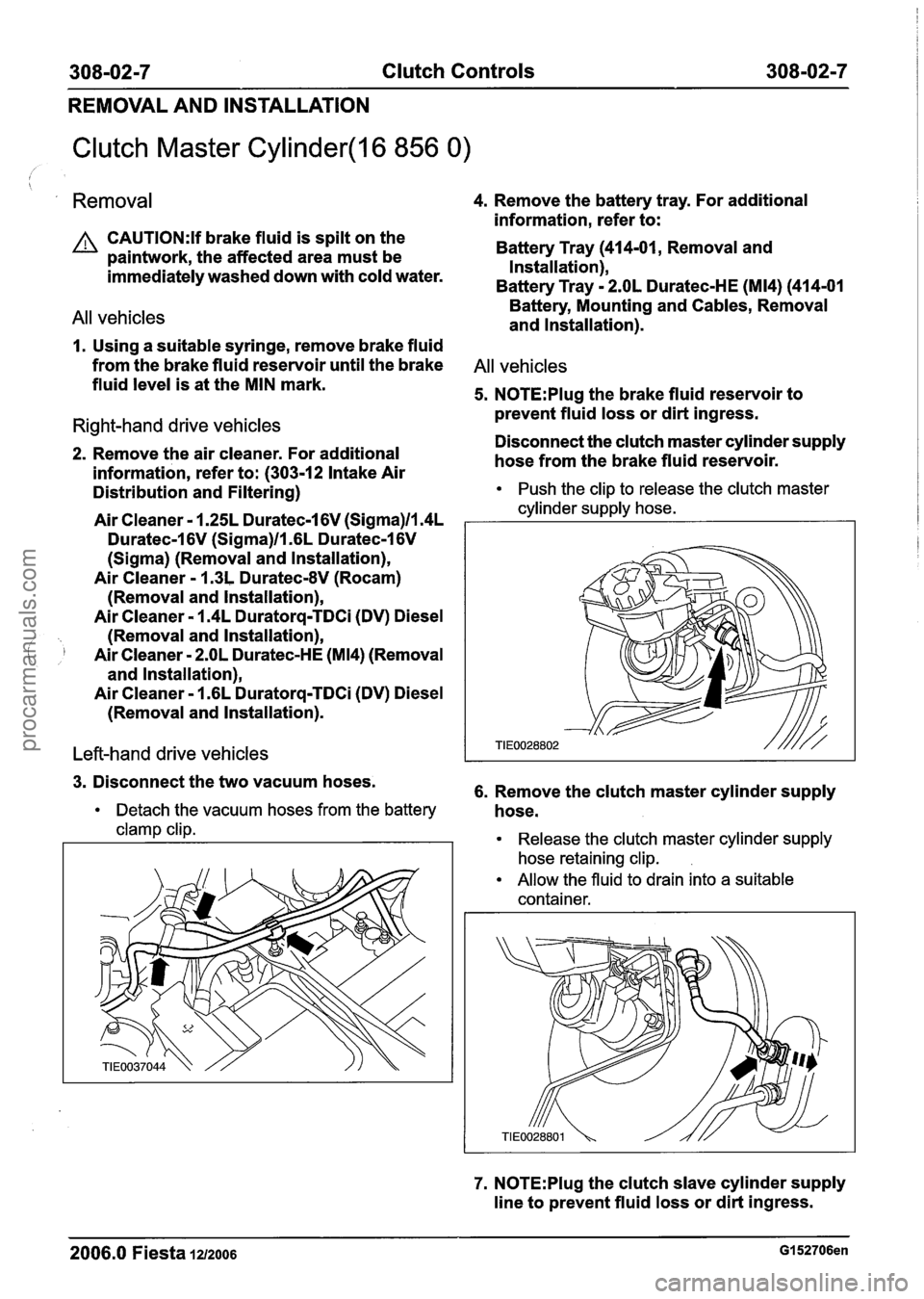 FORD FIESTA 2007  Workshop Manual 
308-02-7 Clutch Controls  308-02-7 
REMOVAL  AND  INSTALLATION 
Clutch Master Cylinder(l6 856 0) / 
Removal 4. Remove  the battery  tray. For additional 
information,  refer to: 
CAUTI0N:H brake flui