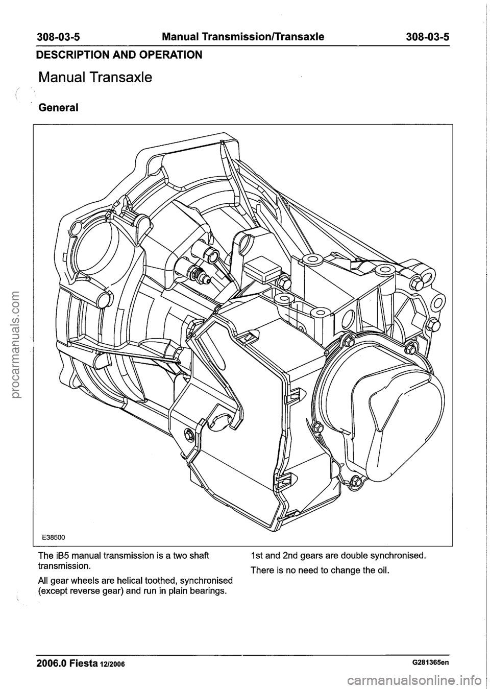 FORD FIESTA 2007  Workshop Manual 
308-03-5 Manual Transmission/Transaxle 308-0315 
DESCRIPTION AND OPERATION 
Manual Transaxle 
i 
General 
The iB5  manual transmission  is a two shaft 1st and 2nd  gears are double synchronised. 
tra