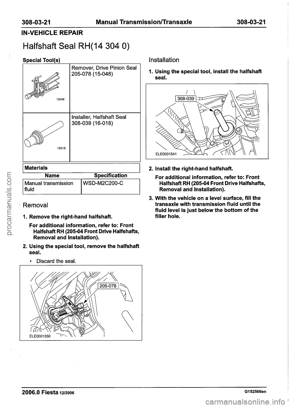 FORD FIESTA 2007  Workshop Manual 
308-03-21 Manual Transmission/Transaxle 308-03-21 
IN-VEHICLE  REPAIR 
Halfshaft Seal RH(14 304 0) 
Special Tool(s) Installation 
, Removal 
1. Remove the right-hand  halfshaft. 
Materials 
For addit