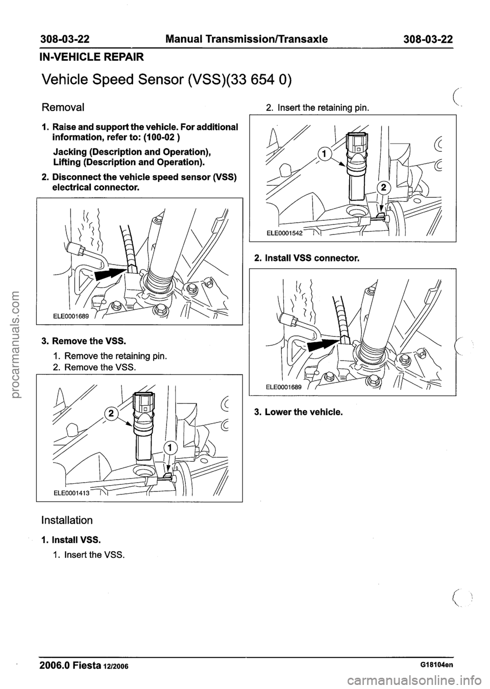 FORD FIESTA 2007  Workshop Manual 
308-03-22 Manual Transmission/Transaxle 308-03-22 
IN-VEHICLE REPAIR 
Vehicle Speed Sensor (VSS)(33 654 0) 
Removal 2. Insert the retaining  pin. 
I. Raise and support  the vehicle. For additional 
i