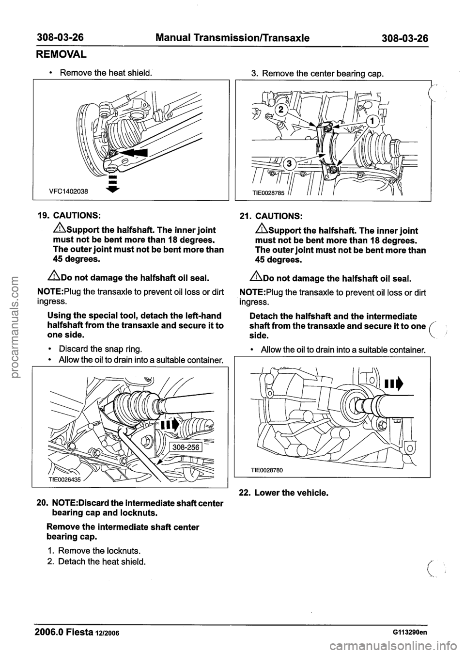 FORD FIESTA 2007 Workshop Manual
308-03-26 Manual Transmission/Transaxle 308-03-26
REMOVAL
Remove the heat shield. 3. Remove the center bearing cap.
19. CAUTIONS: 21. CAUTIONS:
Asupport the halfshaft. The inner joint A~uppo FORD FIESTA 2007 Workshop Manual
308-03-26 Manual Transmission/Transaxle 308-03-26
REMOVAL
Remove the heat shield. 3. Remove the center bearing cap.
19. CAUTIONS: 21. CAUTIONS:
Asupport the halfshaft. The inner joint A~uppo