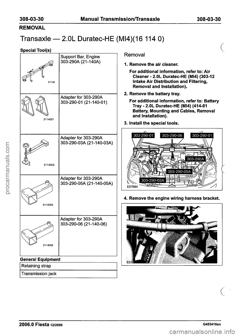 FORD FIESTA 2007  Workshop Manual 
308-03-30 Manual Transmission/Transaxle 308-03-30 
REMOVAL 
Transaxle - 2.OL Duratec-HE (M14)(16 11 4 0) 
Special Tool(s) 
I I Support  Bar, Engine 
Adapter  for 303-290A 
303-290-0  1 (2 1 -1 40-0  