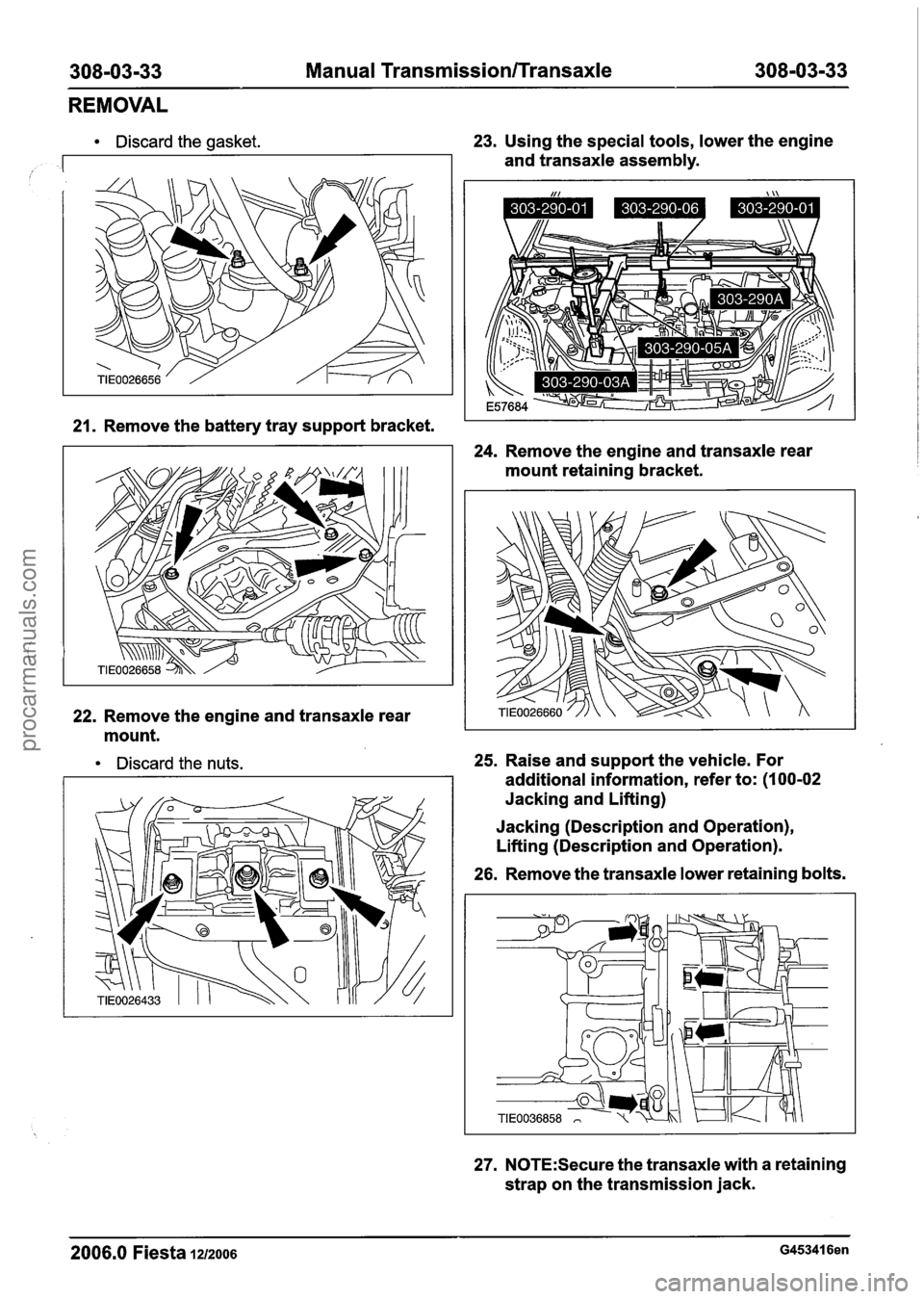 FORD FIESTA 2007  Workshop Manual 
308-03-33 Manual Transmission/Transaxle 308-03-33 
REMOVAL 
Discard the gasket. 
, 
23. Using the special tools, lower the engine 
and  transaxle  assembly. 
21. Remove the battery  tray support  bra