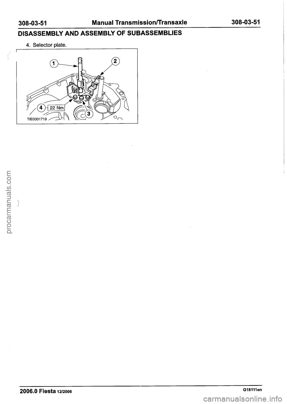 FORD FIESTA 2007  Workshop Manual 
308-03-51 Manual Transmission/Transaxle 308-03-51 
DISASSEMBLY  AND ASSEMBLY  OF SUBASSEMBLIES 
4. Selector plate. 
2006.0 Fiesta 1212006 Gl8lllen 
procarmanuals.com  
