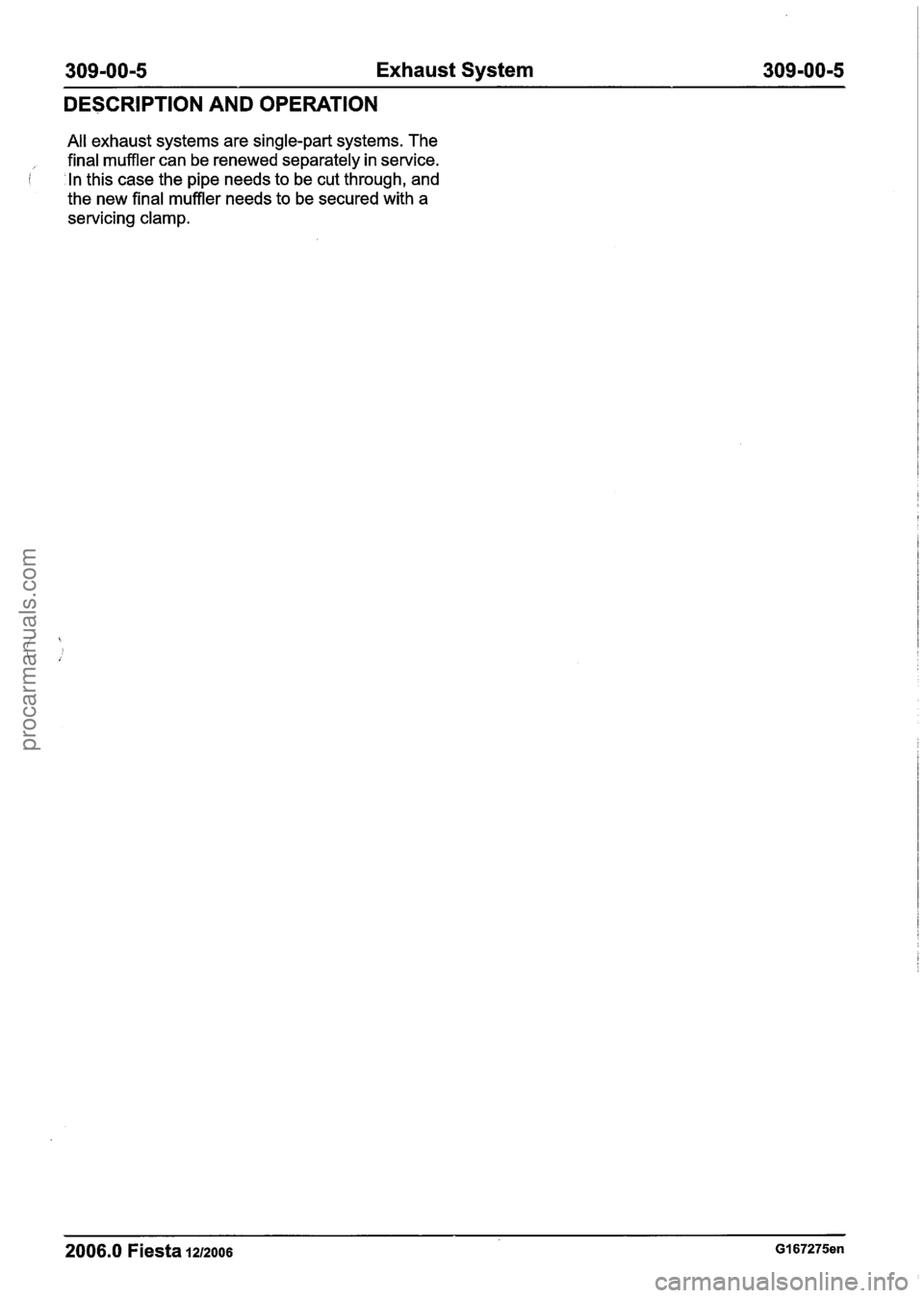 FORD FIESTA 2007  Workshop Manual 
309-00-5 Exhaust System  309-00-5 
DESCRIPTION AND  OPERATION 
All exhaust systems  are single-part  systems. The 
final muffler can be renewed  separately in service. 
1 In this  case the pipe needs