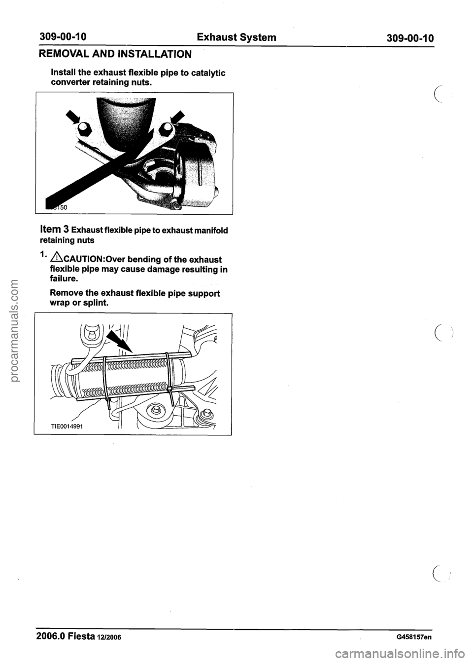FORD FIESTA 2007  Workshop Manual 
309-00-1 0 Exhaust System  309-00-1 0 
REMOVAL  AND INSTALLATION 
Install the exhaust flexible pipe to catalytic 
converter  retaining nuts. 
Item 3 Exhaust flexible pipe to exhaust manifold 
retaini