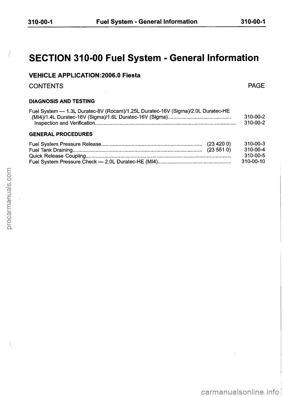 FORD FIESTA 2007 Workshop Manual
31 0-00-1 Fuel System - General Information 31 0-OO=l
SECTION 31 0-00 Fuel System - General lnformation
VEHICLE APPLICATION:2006.0 Fiesta
CONTENTS PAGE
DIAGNOSIS AND TESTING
Fuel System - 1. FORD FIESTA 2007 Workshop Manual
31 0-00-1 Fuel System - General Information 31 0-OO=l
SECTION 31 0-00 Fuel System - General lnformation
VEHICLE APPLICATION:2006.0 Fiesta
CONTENTS PAGE
DIAGNOSIS AND TESTING
Fuel System - 1.