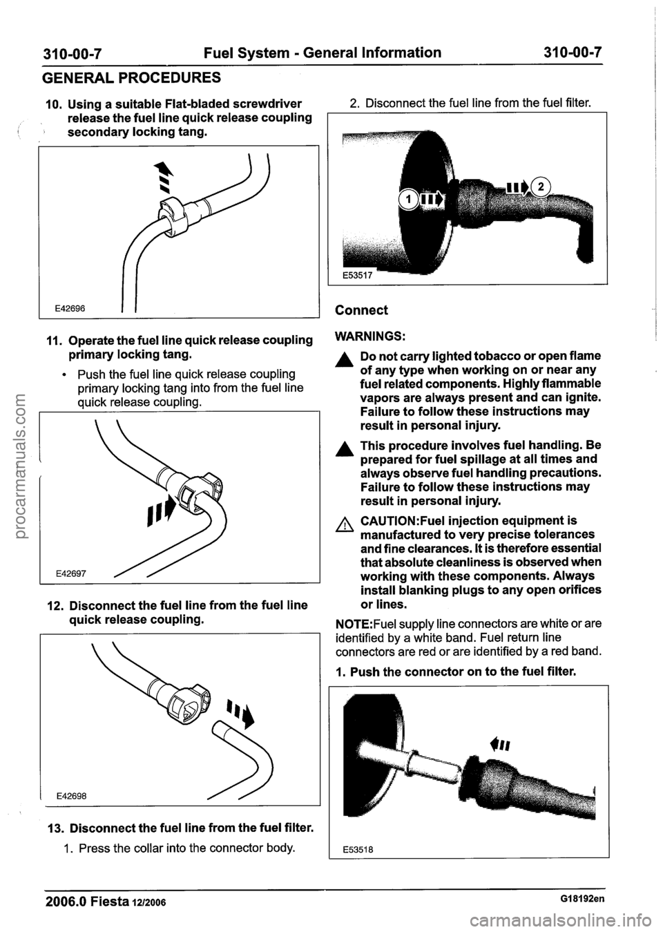 FORD FIESTA 2007  Workshop Manual 
31 0-00-7 Fuel System - General  Information  31 0-00-7 
GENERAL PROCEDURES 
10. Using a suitable  Flat-bladed  screwdriver 2. Disconnect the fuel line from  the fuel  filter. 
release  the fuel  lin